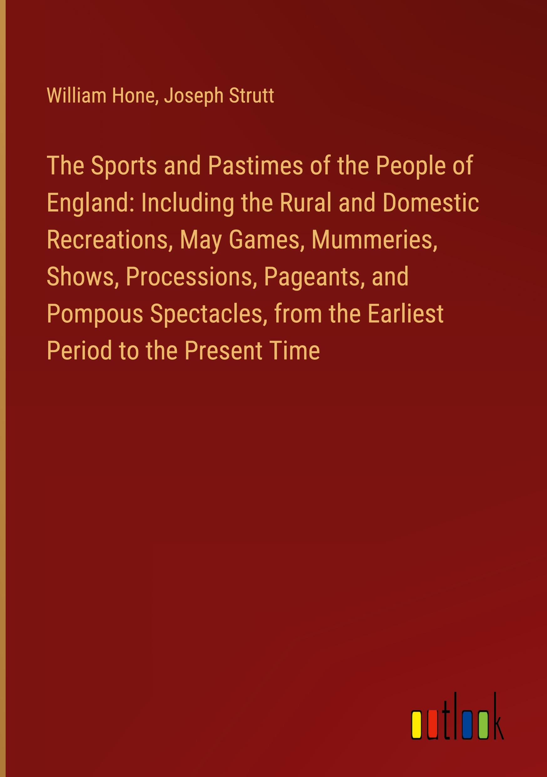 The Sports and Pastimes of the People of England: Including the Rural and Domestic Recreations, May Games, Mummeries, Shows, Processions, Pageants, and Pompous Spectacles, from the Earliest Period to the Present Time