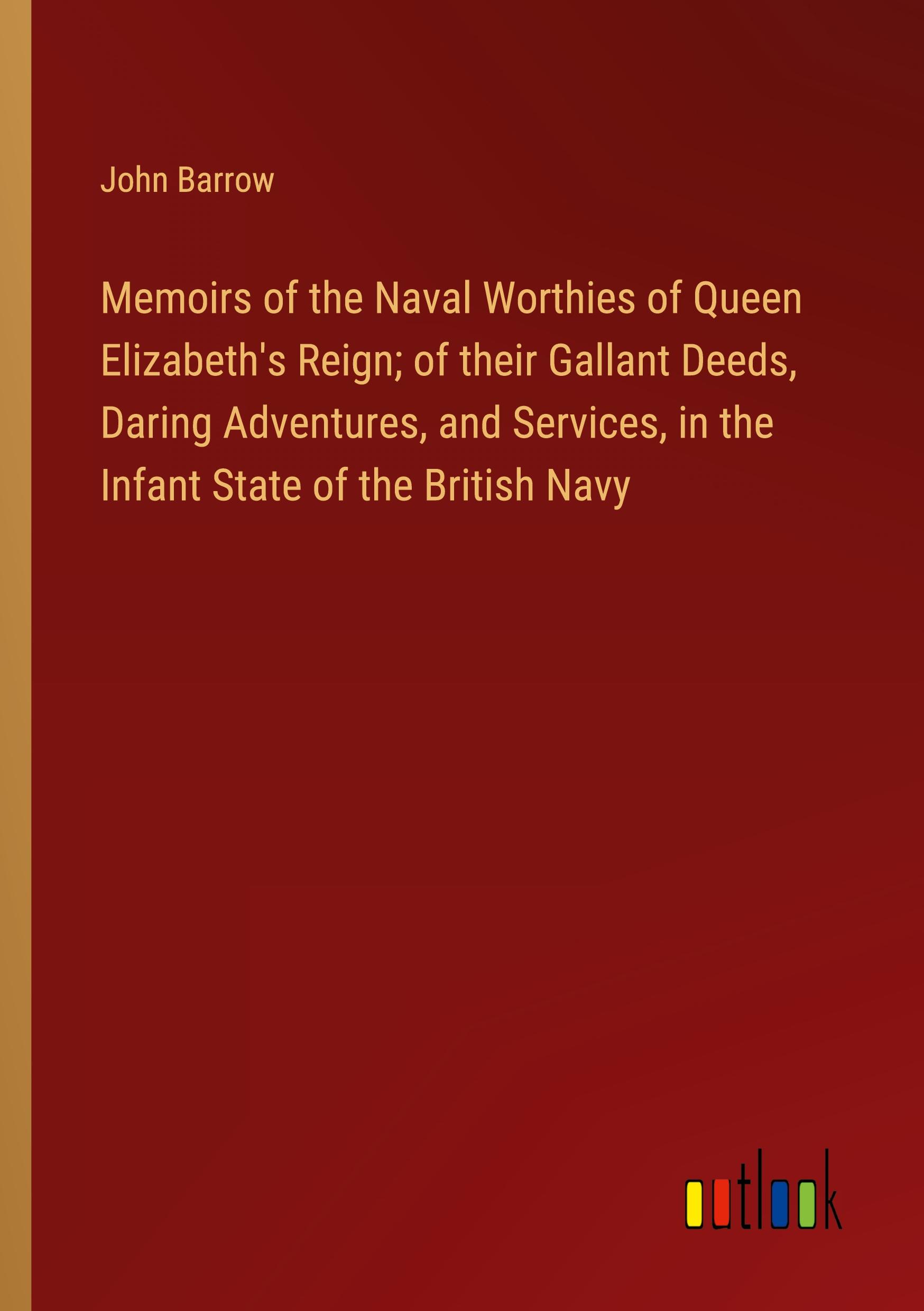 Memoirs of the Naval Worthies of Queen Elizabeth's Reign; of their Gallant Deeds, Daring Adventures, and Services, in the Infant State of the British Navy