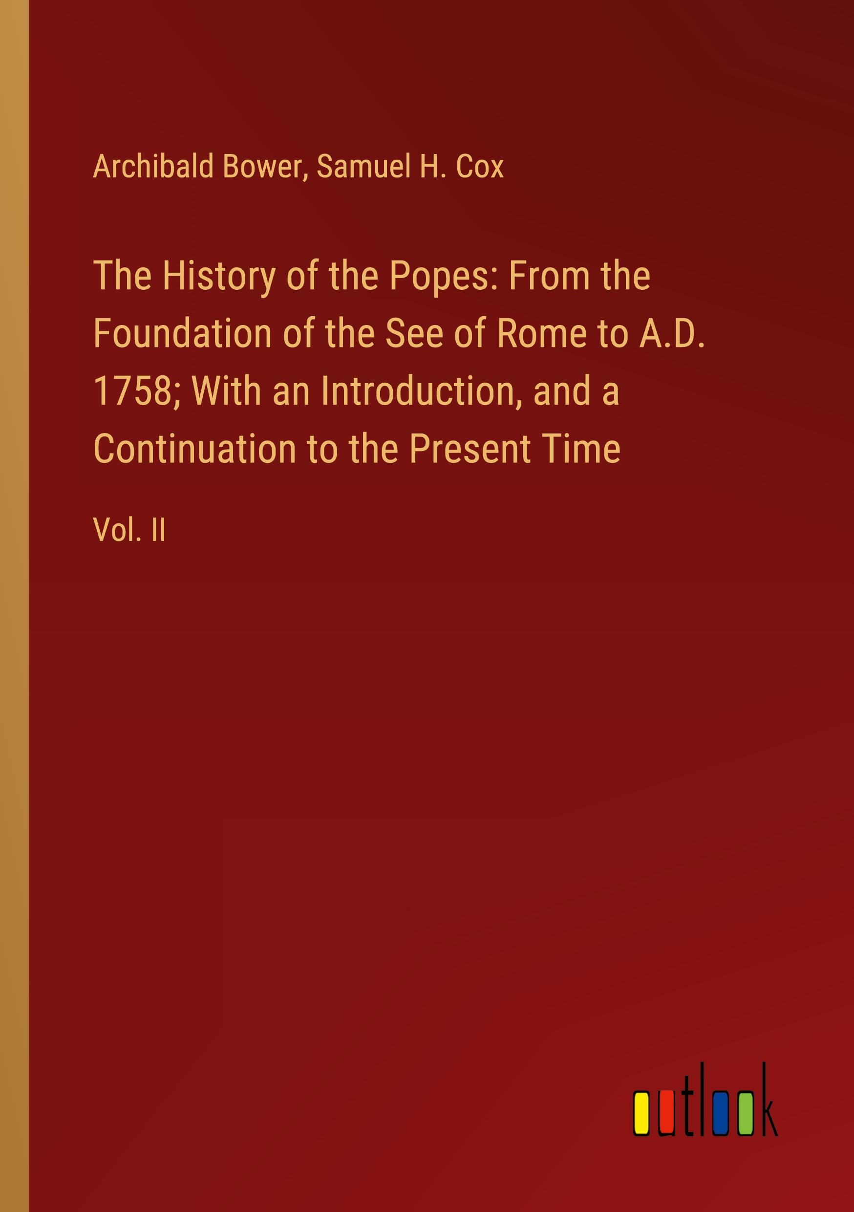 The History of the Popes: From the Foundation of the See of Rome to A.D. 1758; With an Introduction, and a Continuation to the Present Time