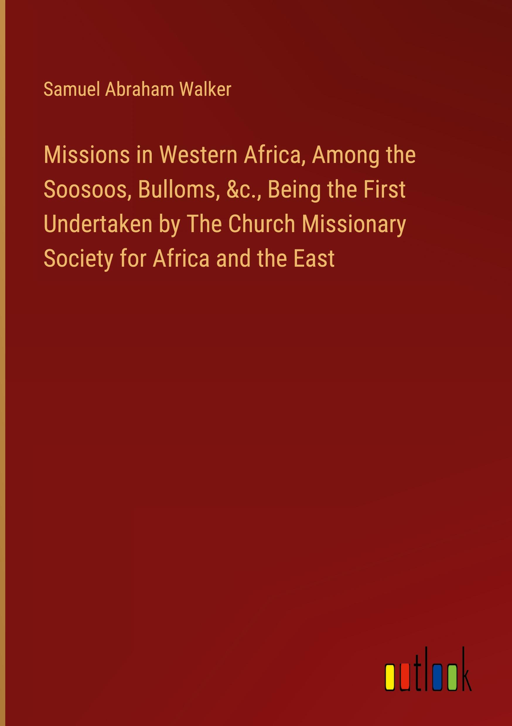 Missions in Western Africa, Among the Soosoos, Bulloms, &c., Being the First Undertaken by The Church Missionary Society for Africa and the East