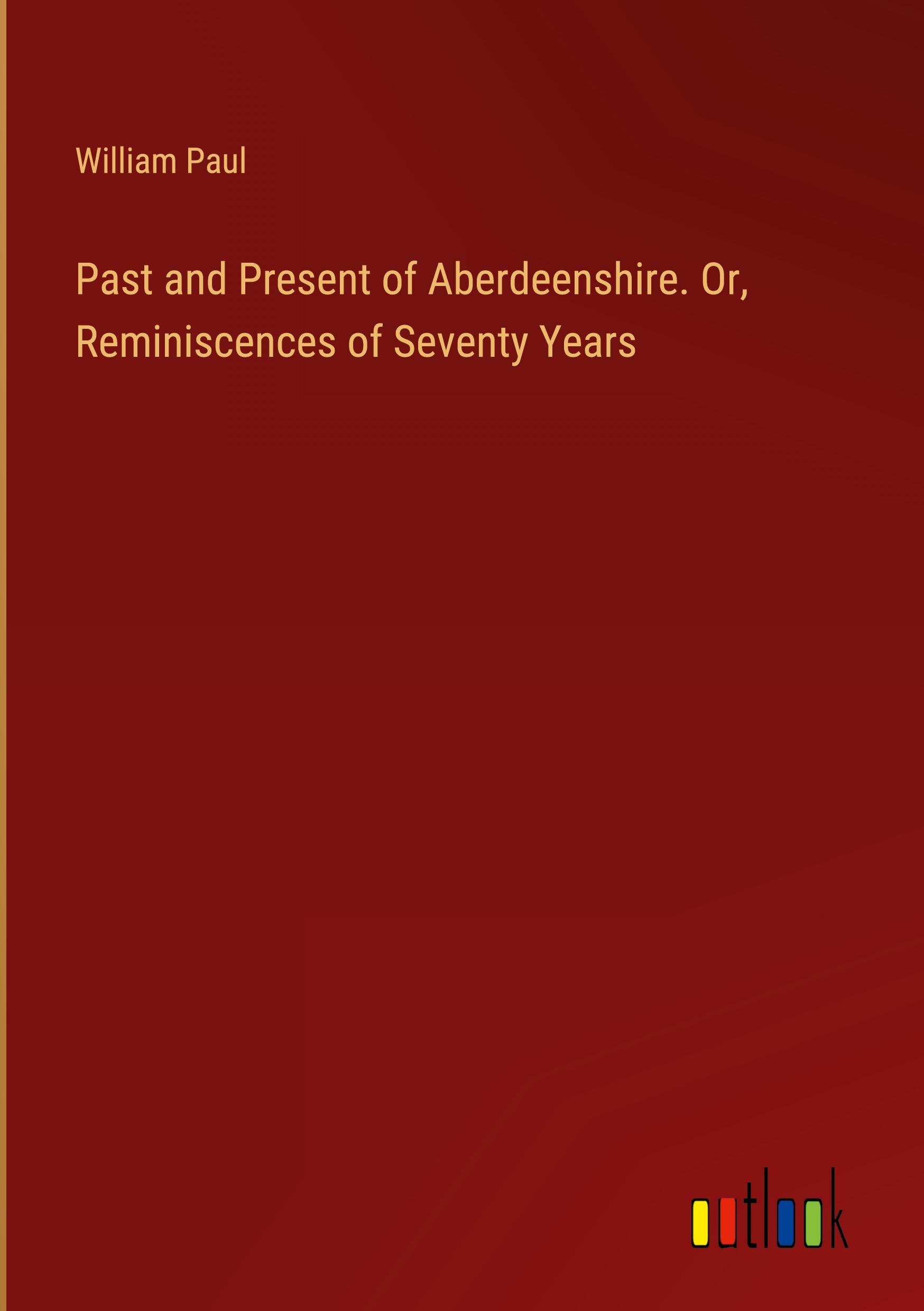 Past and Present of Aberdeenshire. Or, Reminiscences of Seventy Years