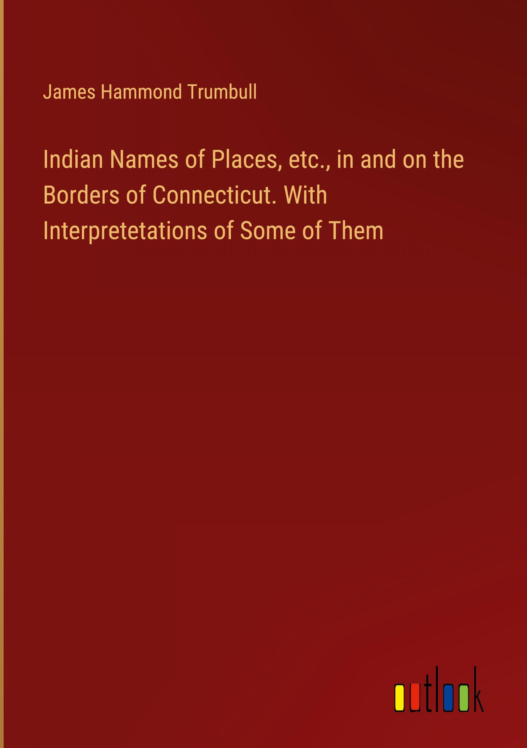 Indian Names of Places, etc., in and on the Borders of Connecticut. With Interpretetations of Some of Them