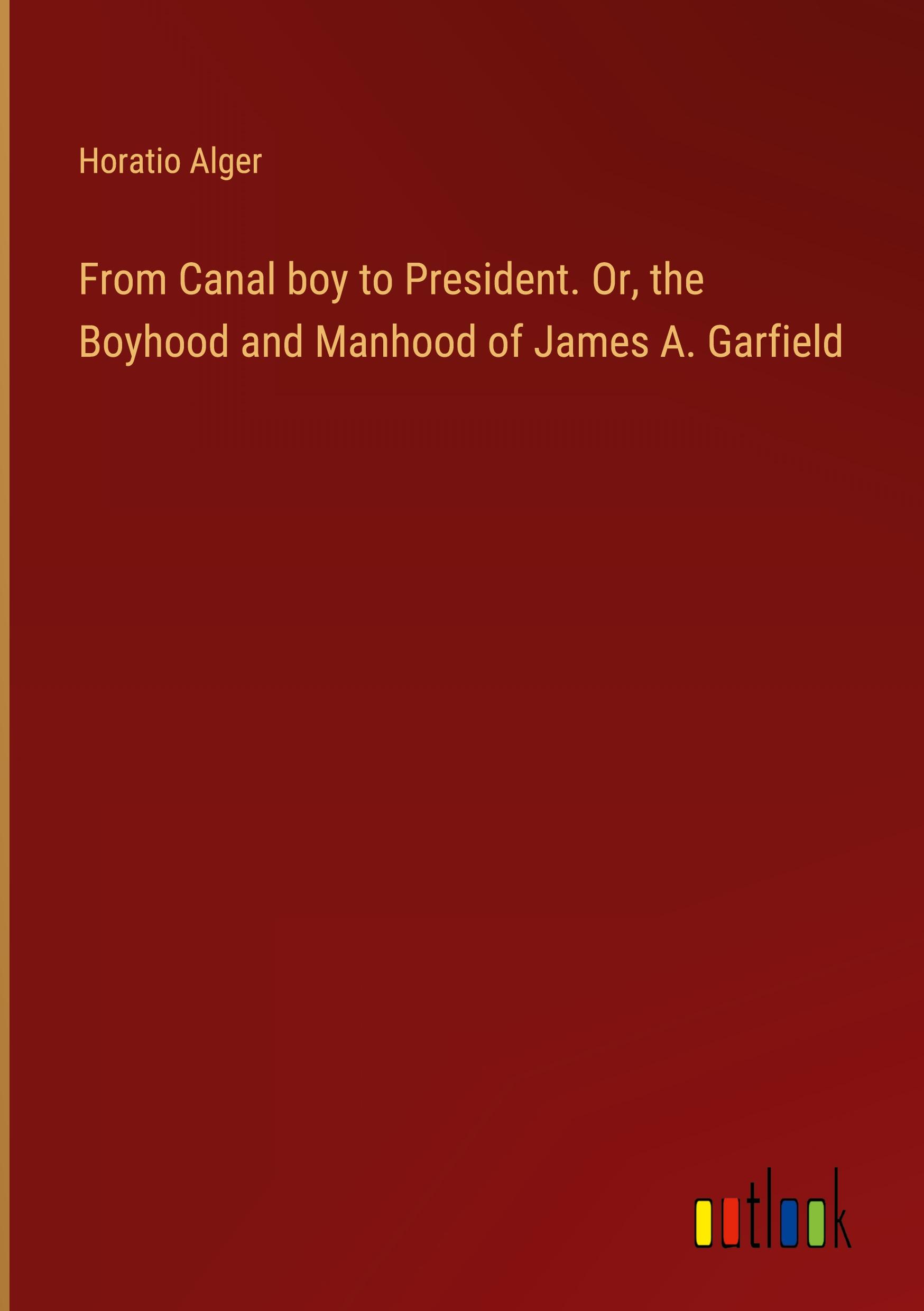 From Canal boy to President. Or, the Boyhood and Manhood of James A. Garfield