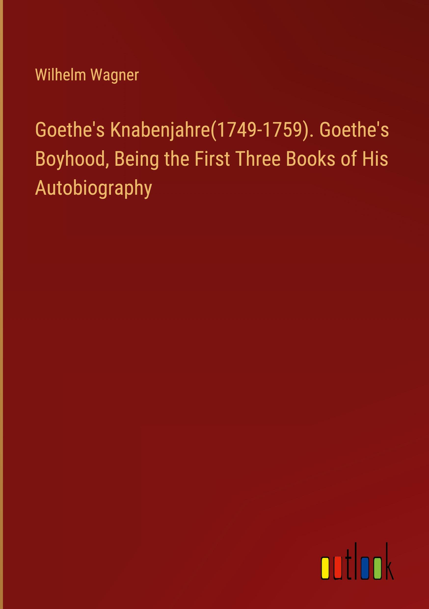 Goethe's Knabenjahre(1749-1759). Goethe's Boyhood, Being the First Three Books of His Autobiography