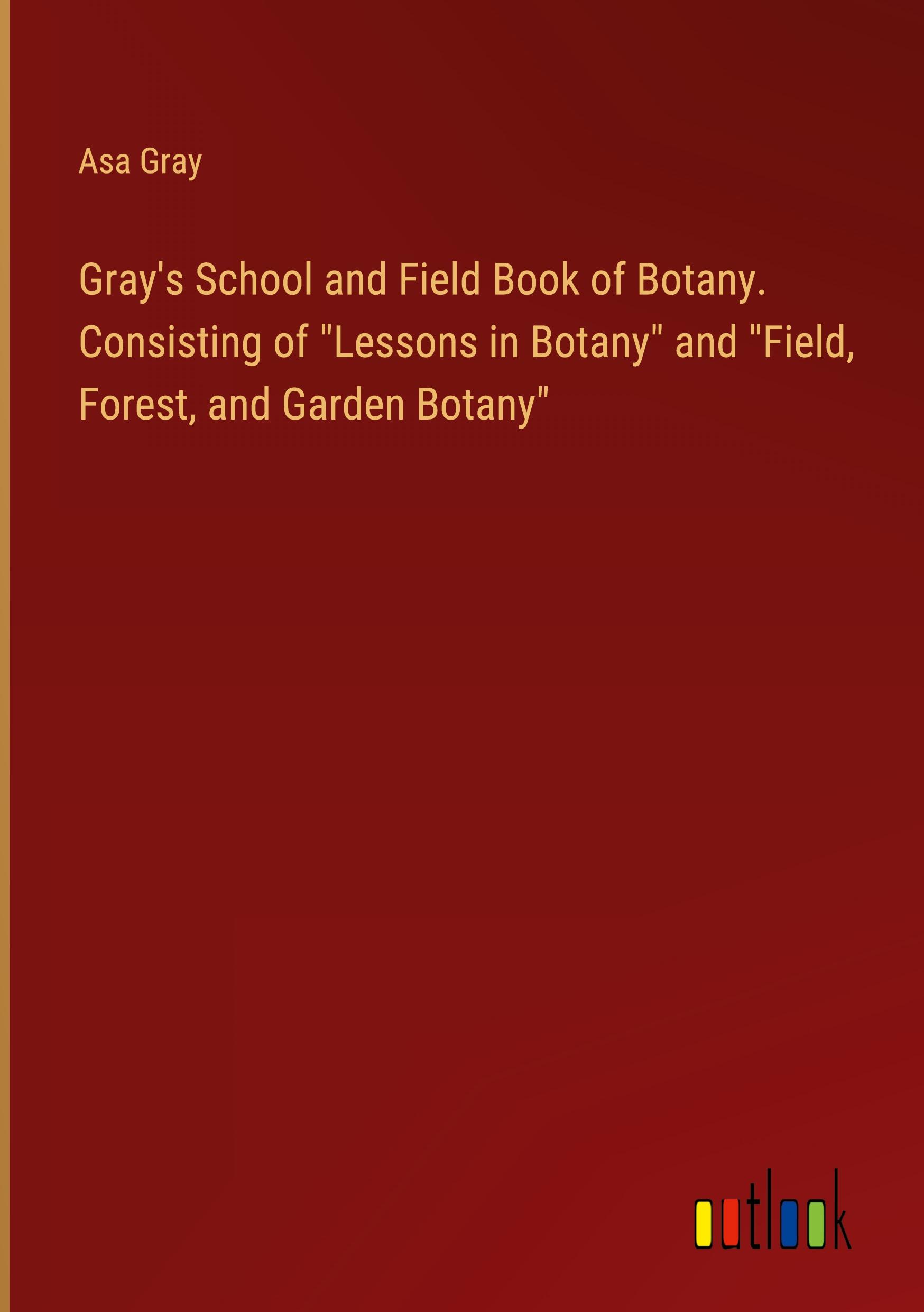 Gray's School and Field Book of Botany. Consisting of "Lessons in Botany" and "Field, Forest, and Garden Botany"