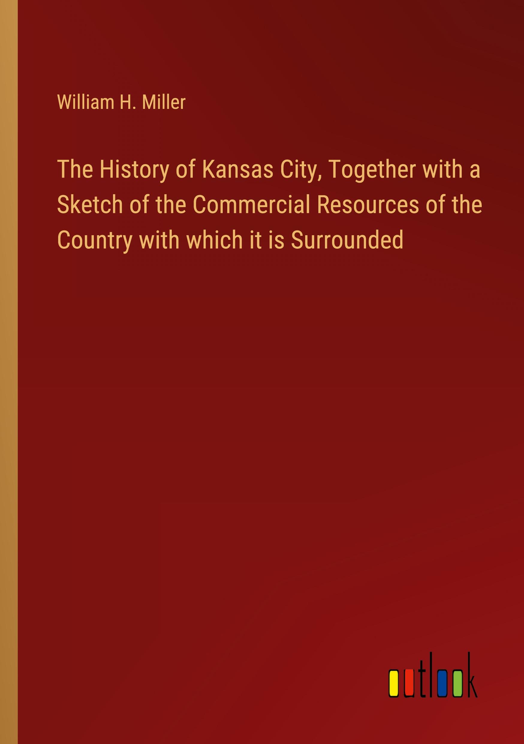 The History of Kansas City, Together with a Sketch of the Commercial Resources of the Country with which it is Surrounded