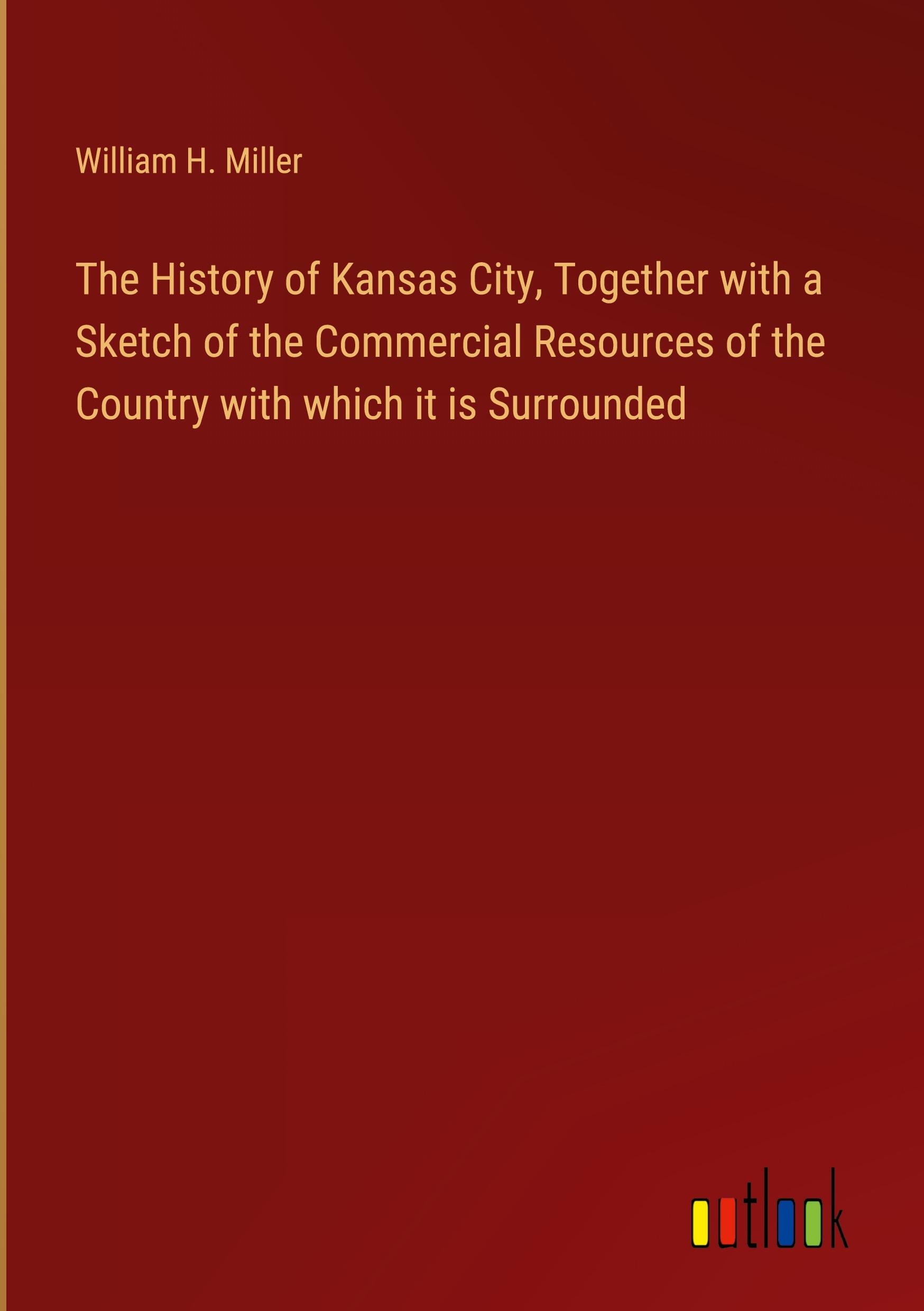 The History of Kansas City, Together with a Sketch of the Commercial Resources of the Country with which it is Surrounded