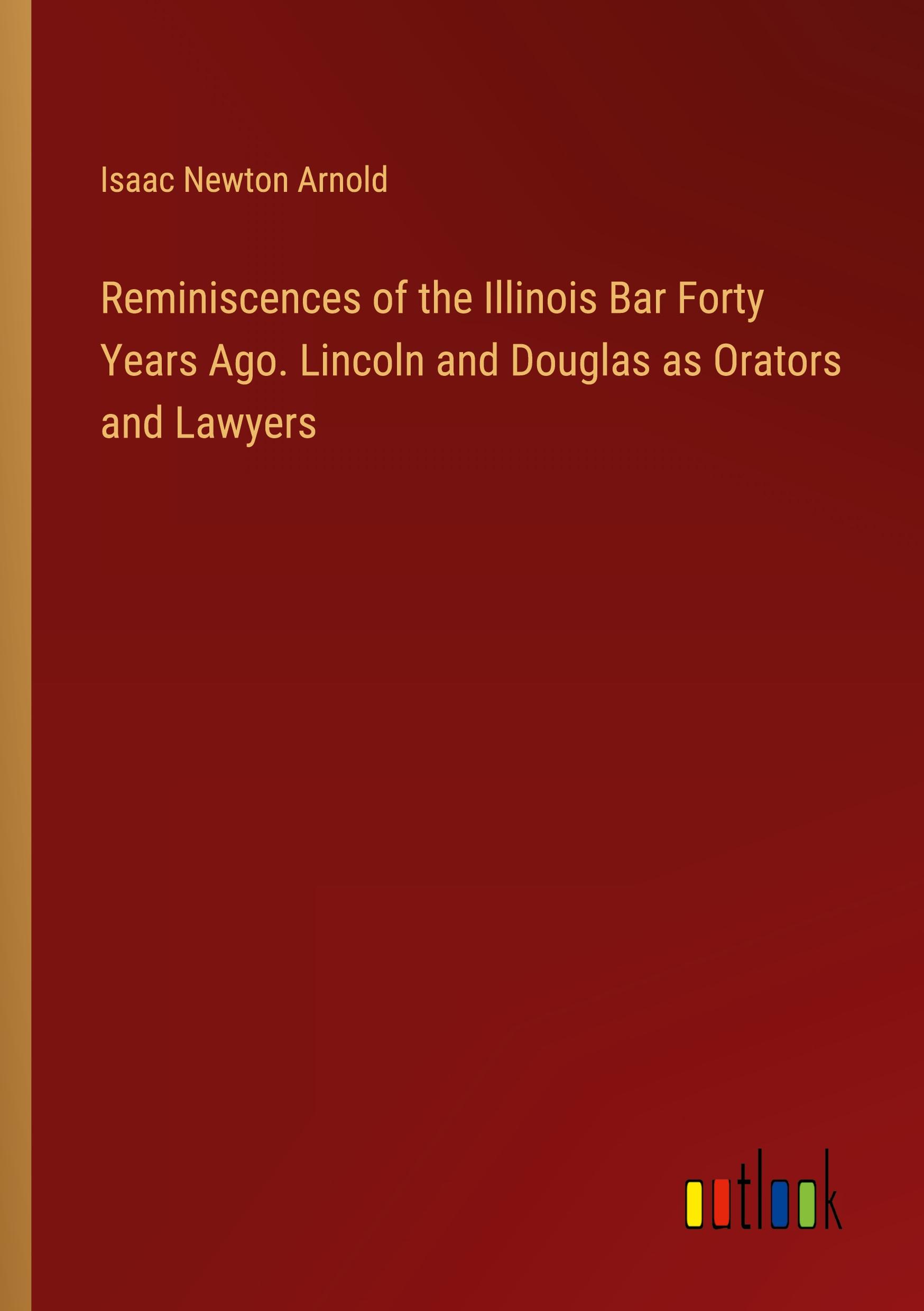 Reminiscences of the Illinois Bar Forty Years Ago. Lincoln and Douglas as Orators and Lawyers