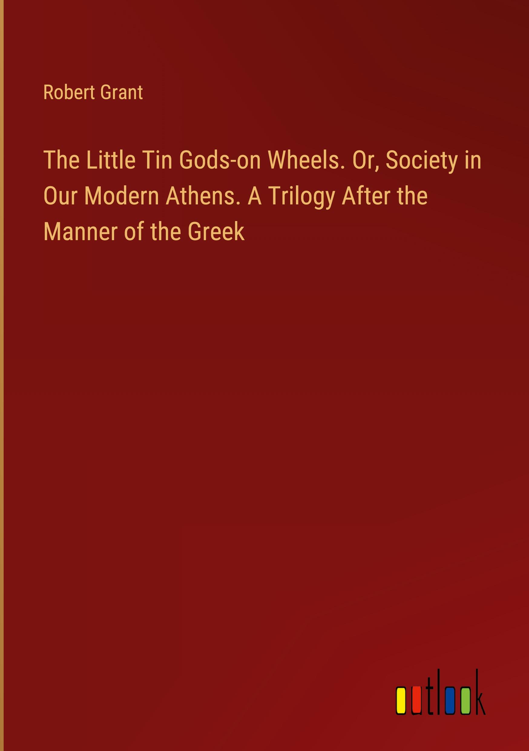 The Little Tin Gods-on Wheels. Or, Society in Our Modern Athens. A Trilogy After the Manner of the Greek