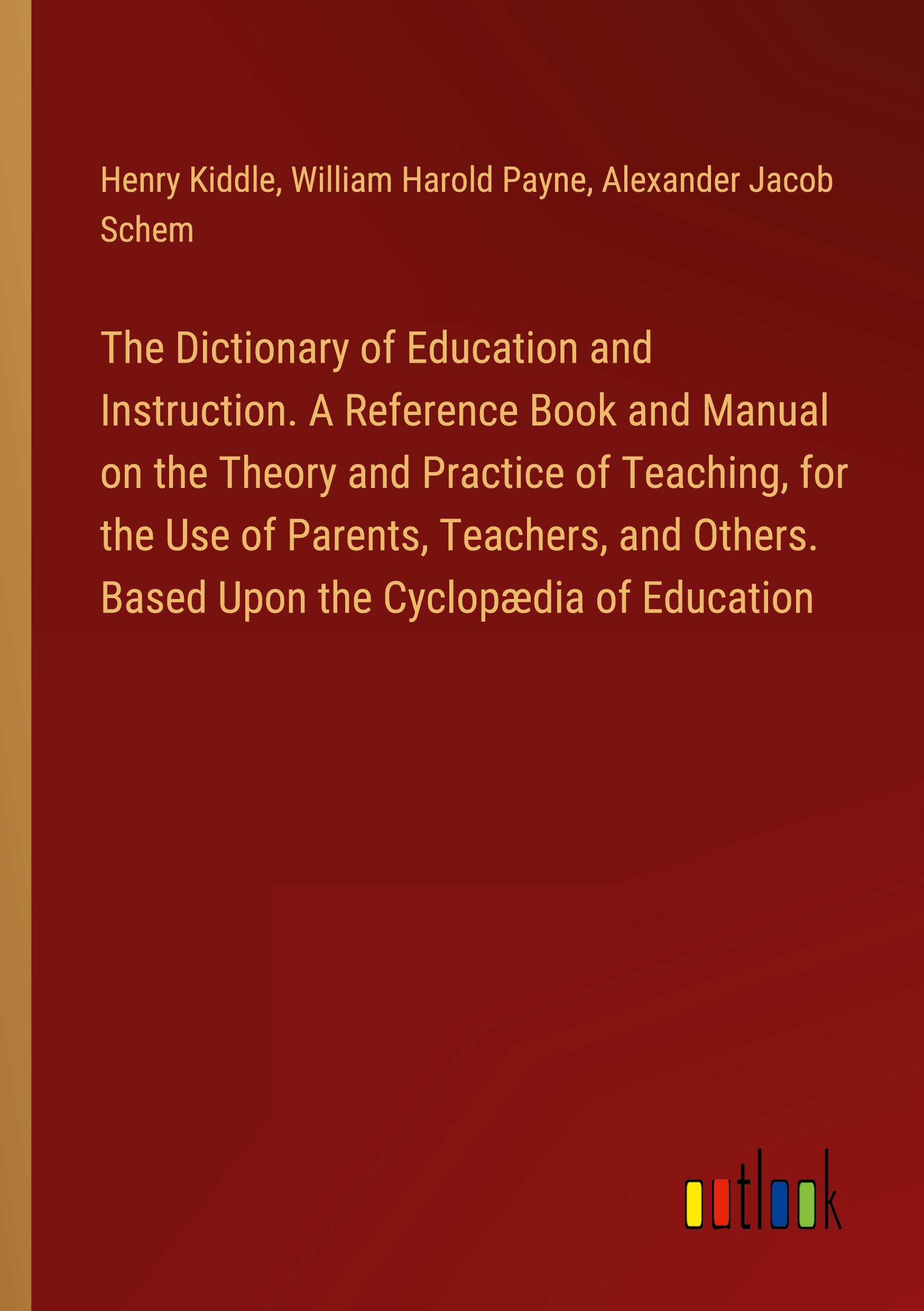 The Dictionary of Education and Instruction. A Reference Book and Manual on the Theory and Practice of Teaching, for the Use of Parents, Teachers, and Others. Based Upon the Cyclopædia of Education