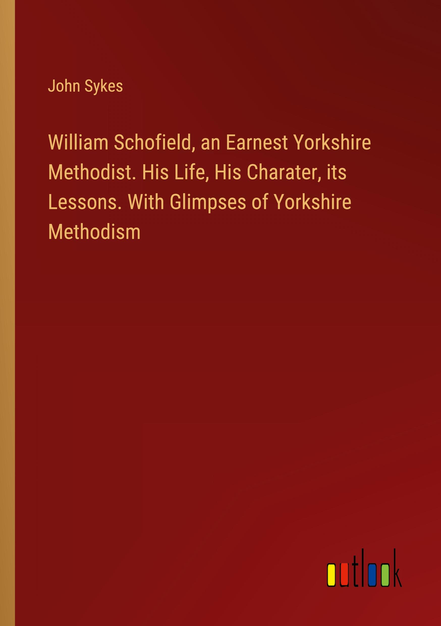 William Schofield, an Earnest Yorkshire Methodist. His Life, His Charater, its Lessons. With Glimpses of Yorkshire Methodism