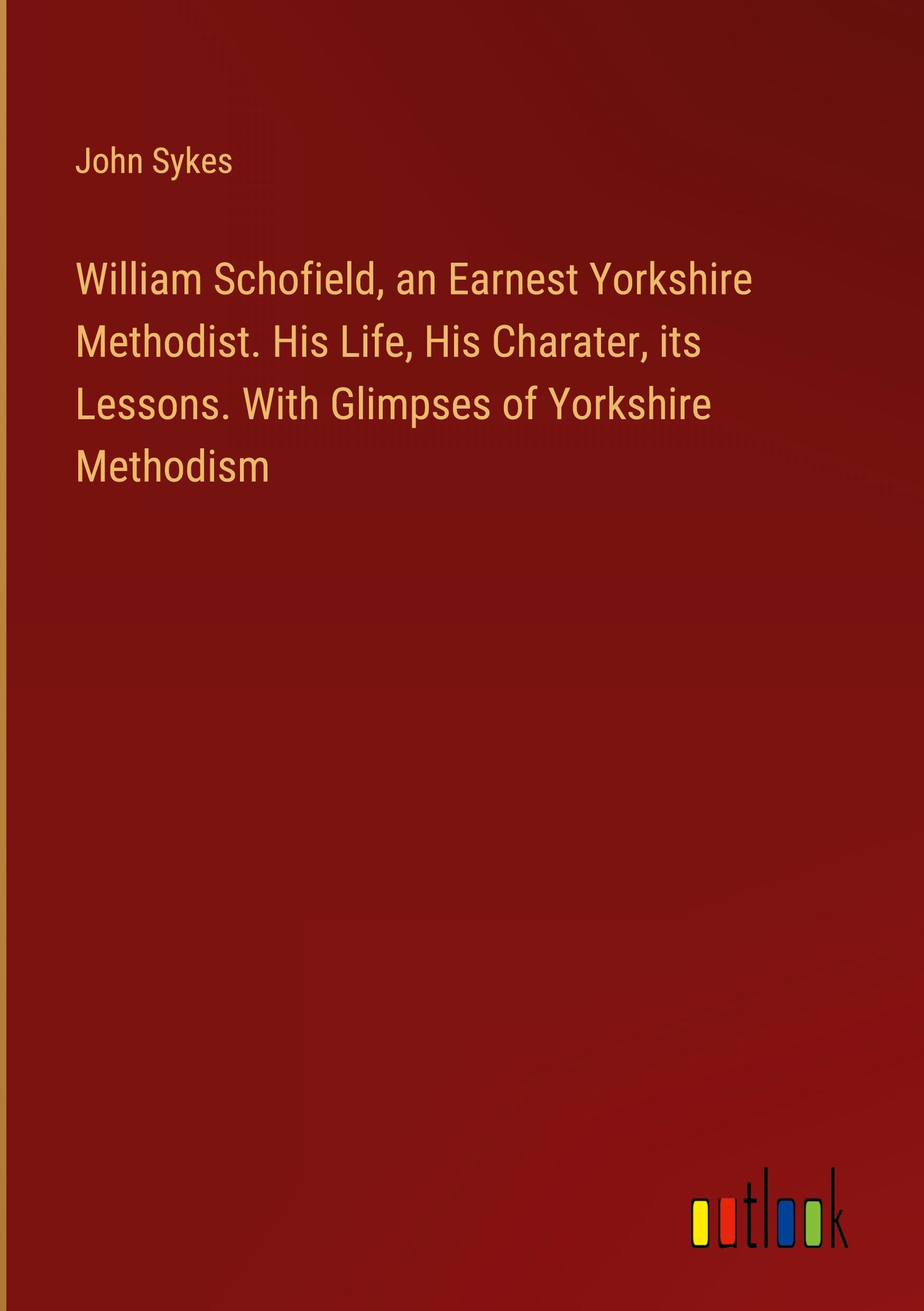 William Schofield, an Earnest Yorkshire Methodist. His Life, His Charater, its Lessons. With Glimpses of Yorkshire Methodism