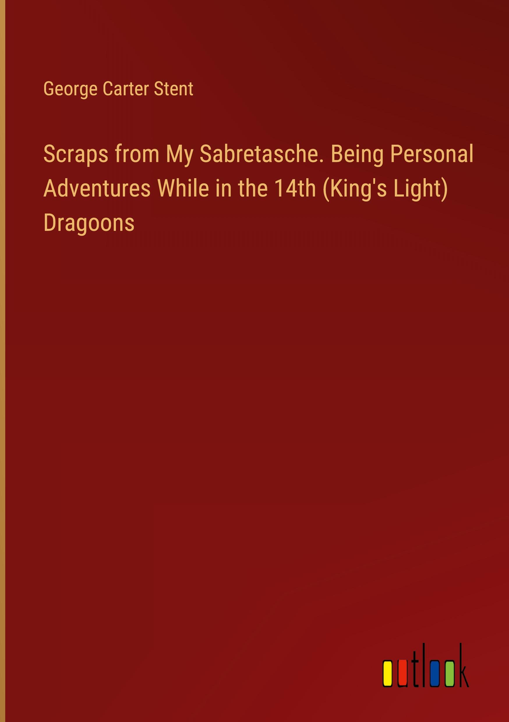 Scraps from My Sabretasche. Being Personal Adventures While in the 14th (King's Light) Dragoons