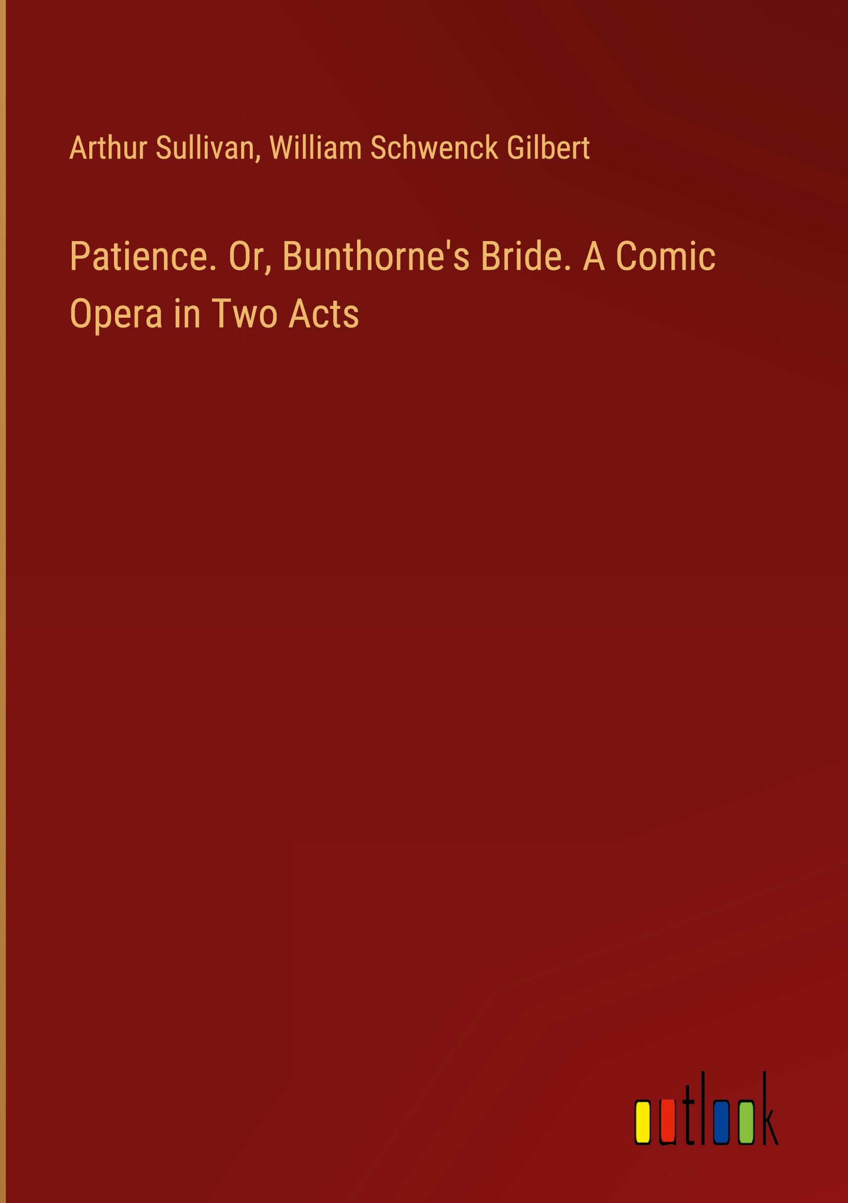 Patience. Or, Bunthorne's Bride. A Comic Opera in Two Acts