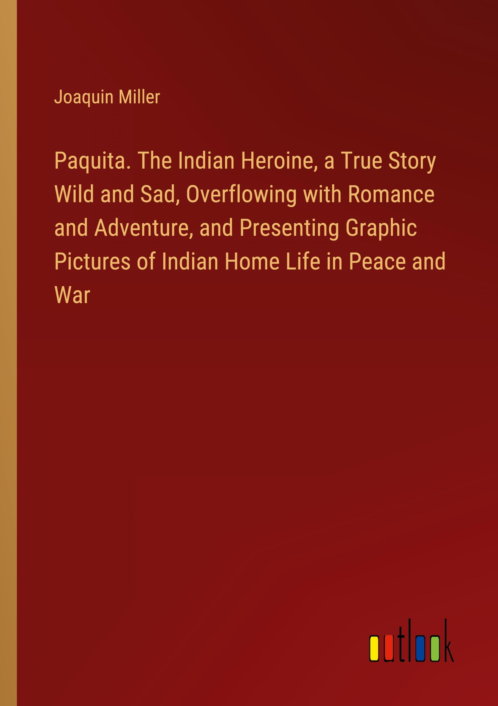 Paquita. The Indian Heroine, a True Story Wild and Sad, Overflowing with Romance and Adventure, and Presenting Graphic Pictures of Indian Home Life in Peace and War