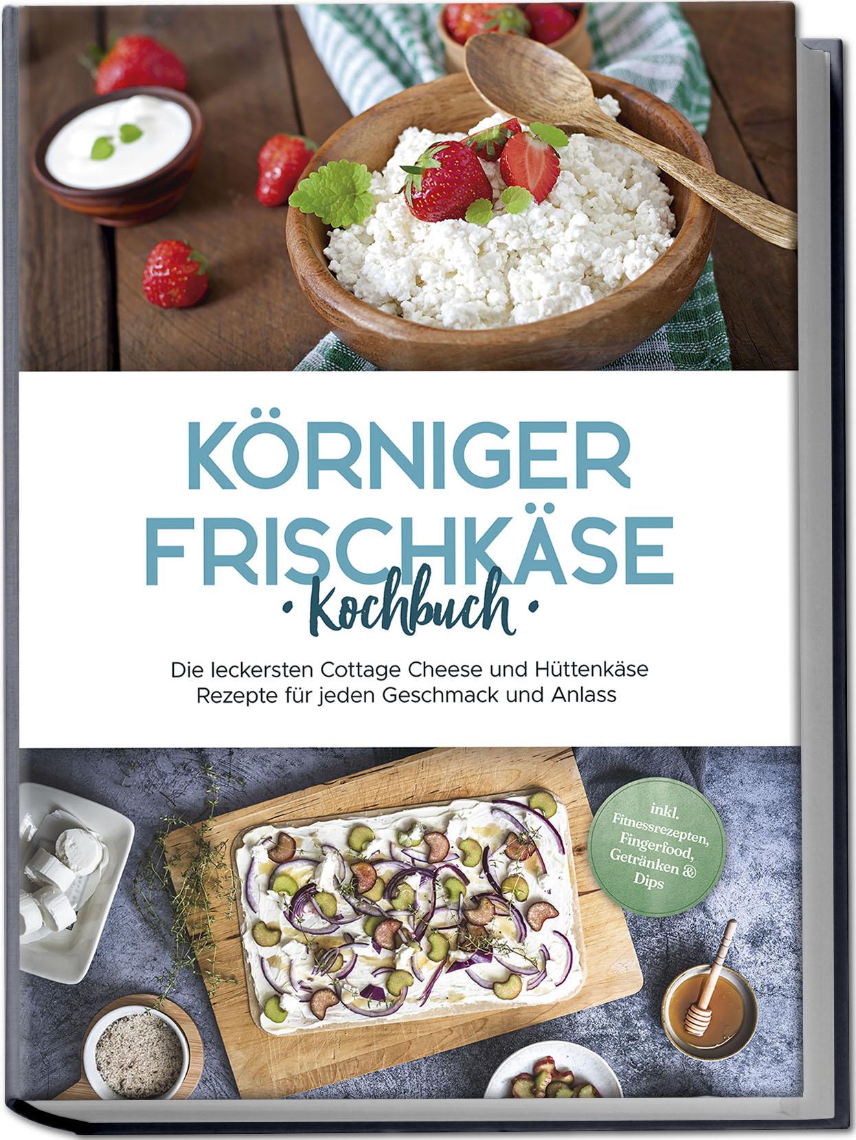 Körniger Frischkäse Kochbuch: Die leckersten Cottage Cheese und Hüttenkäse Rezepte für jeden Geschmack und Anlass - inkl. Fitnessrezepten, Fingerfood, Getränken & Dips