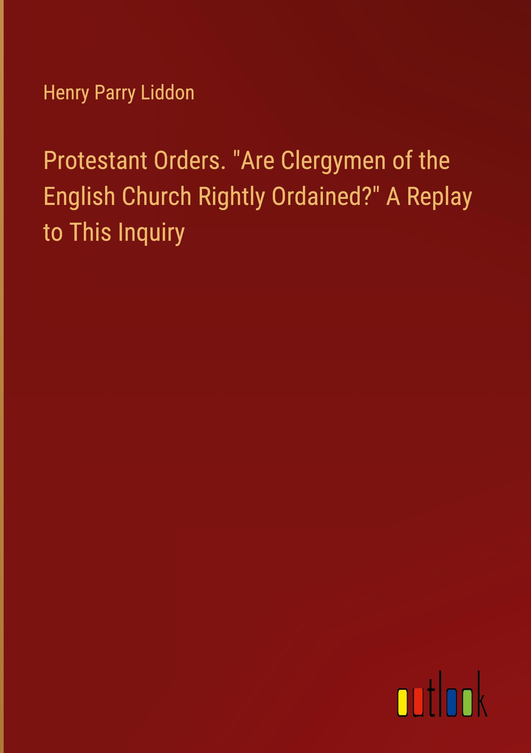 Protestant Orders. "Are Clergymen of the English Church Rightly Ordained?" A Replay to This Inquiry