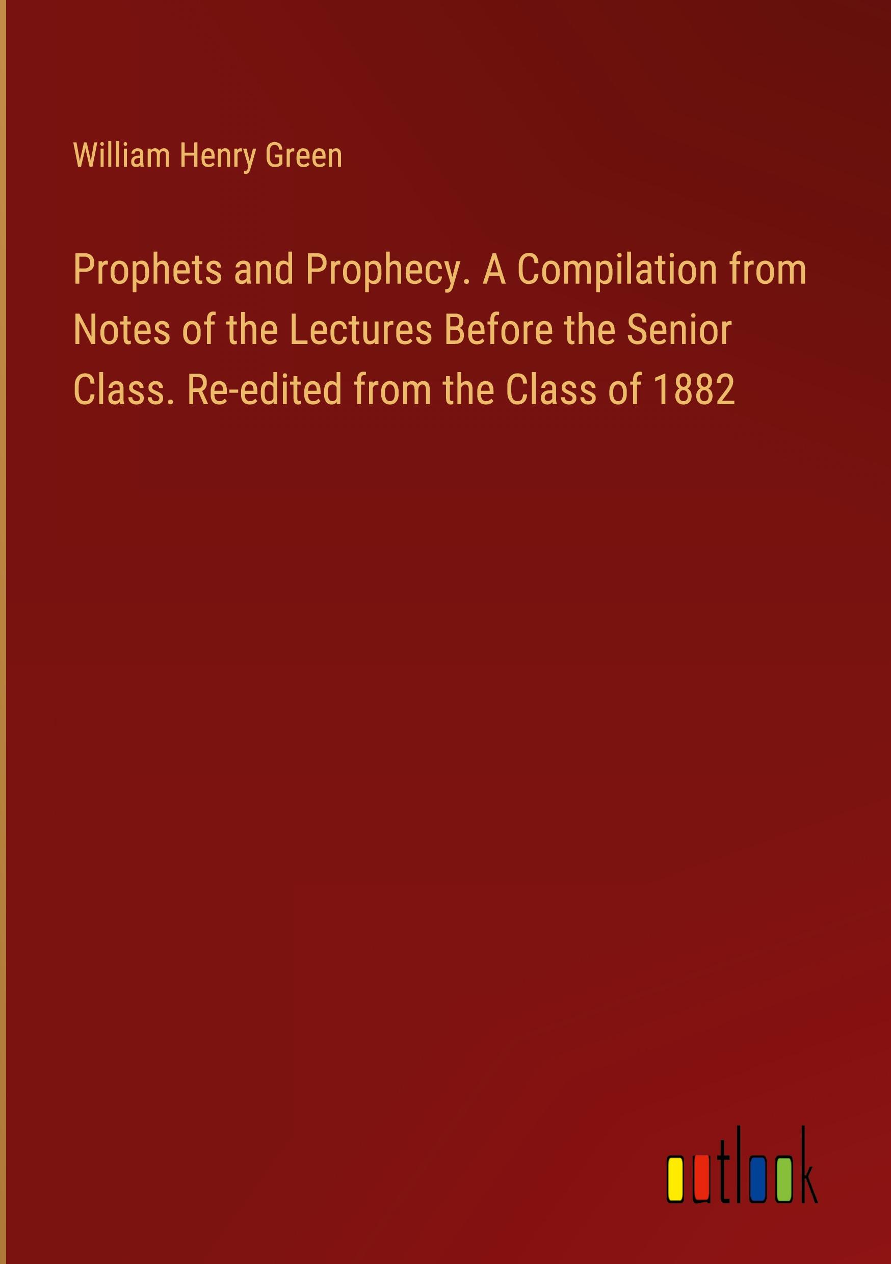 Prophets and Prophecy. A Compilation from Notes of the Lectures Before the Senior Class. Re-edited from the Class of 1882