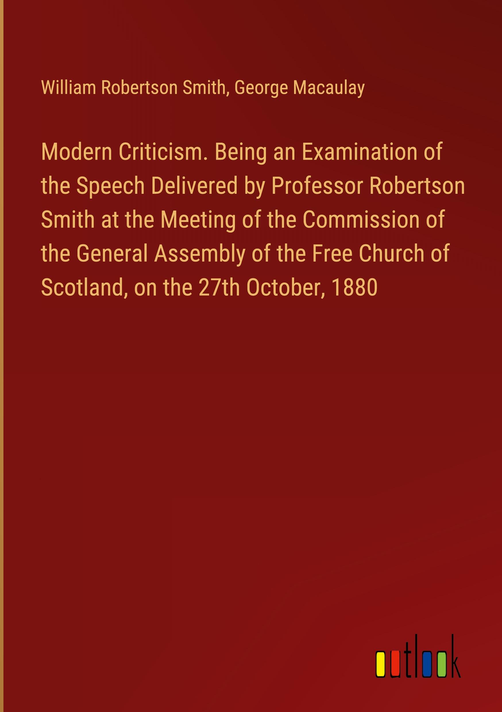 Modern Criticism. Being an Examination of the Speech Delivered by Professor Robertson Smith at the Meeting of the Commission of the General Assembly of the Free Church of Scotland, on the 27th October, 1880