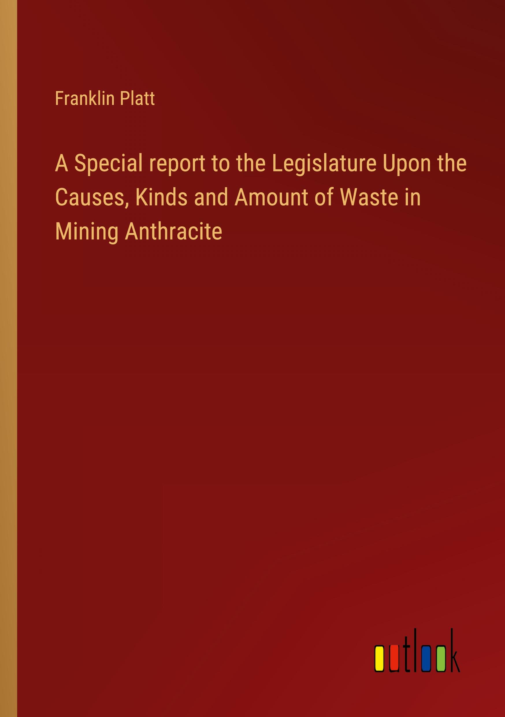 A Special report to the Legislature Upon the Causes, Kinds and Amount of Waste in Mining Anthracite