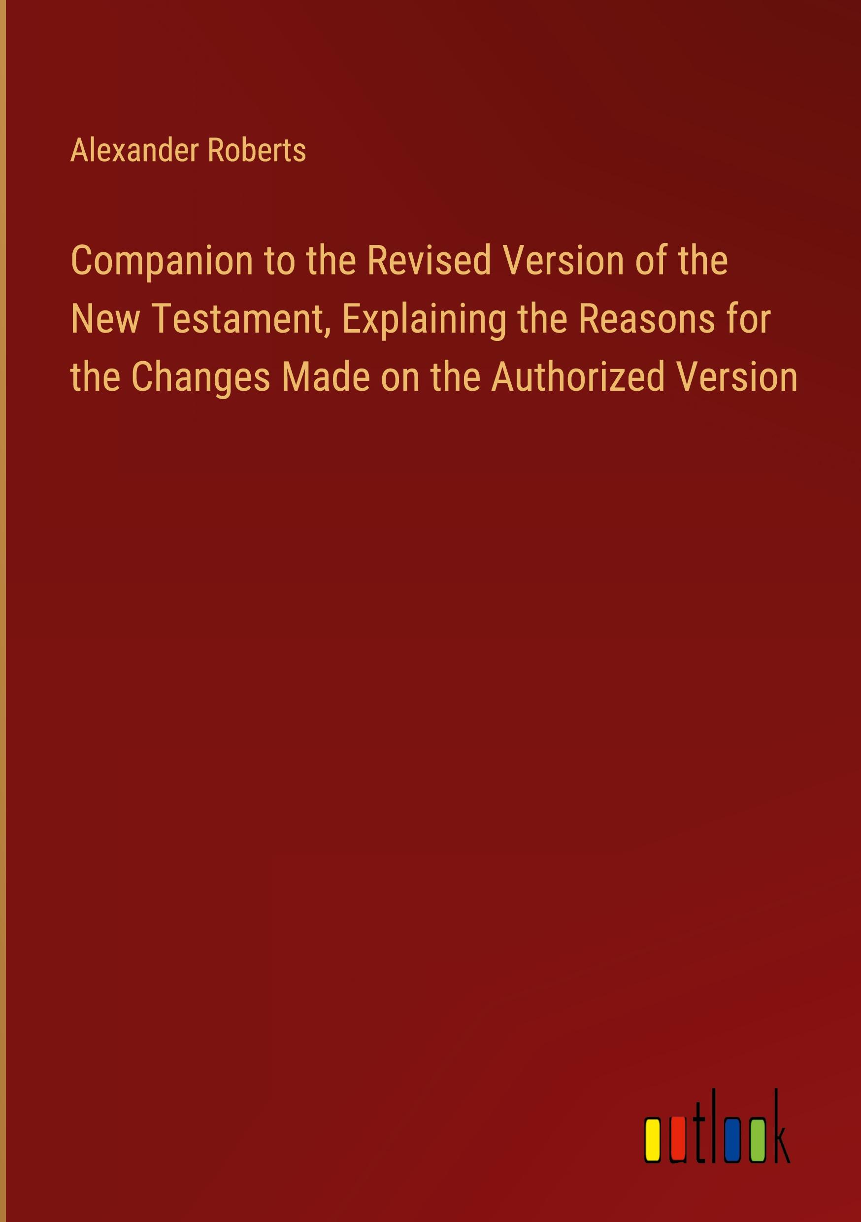 Companion to the Revised Version of the New Testament, Explaining the Reasons for the Changes Made on the Authorized Version