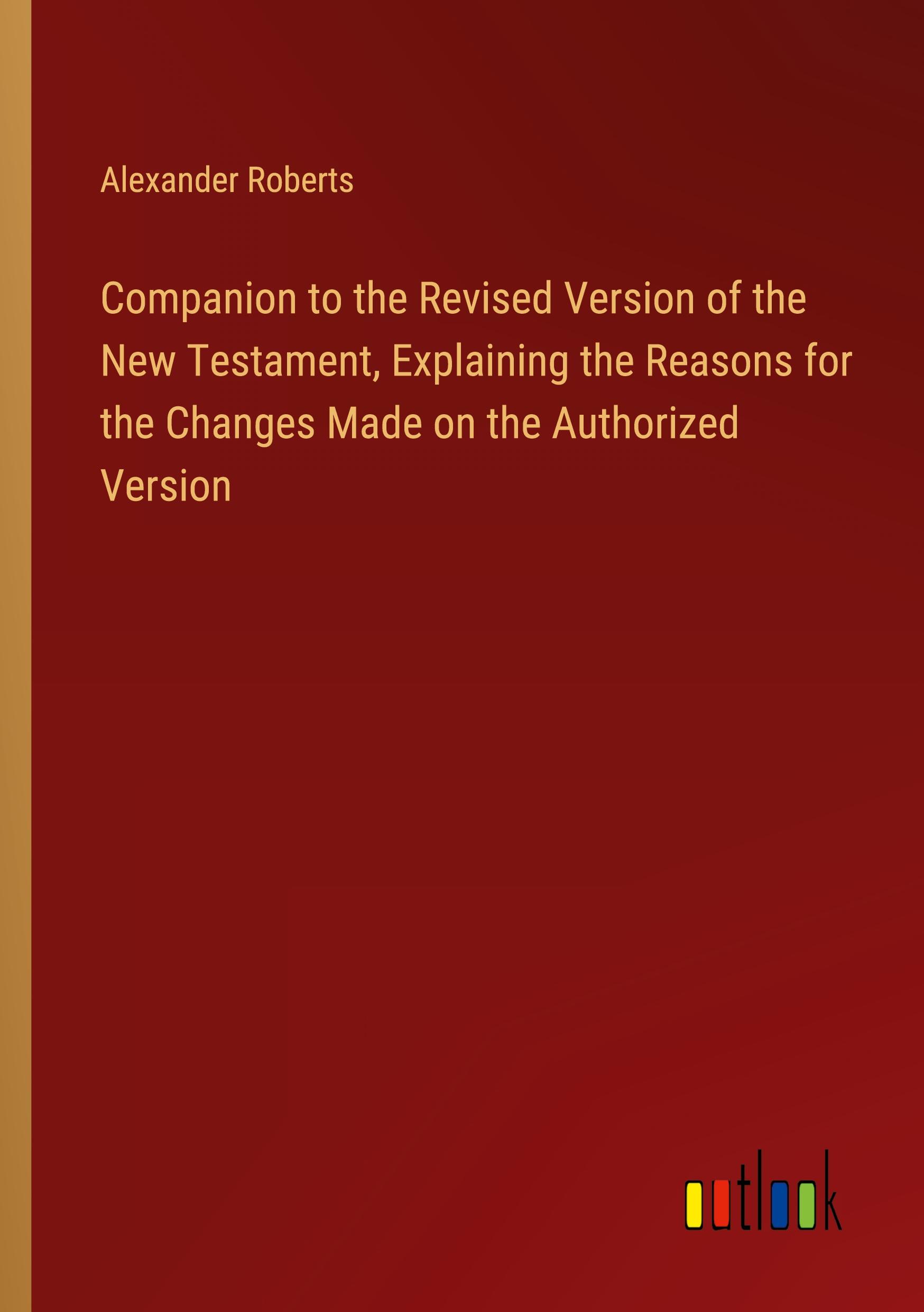 Companion to the Revised Version of the New Testament, Explaining the Reasons for the Changes Made on the Authorized Version