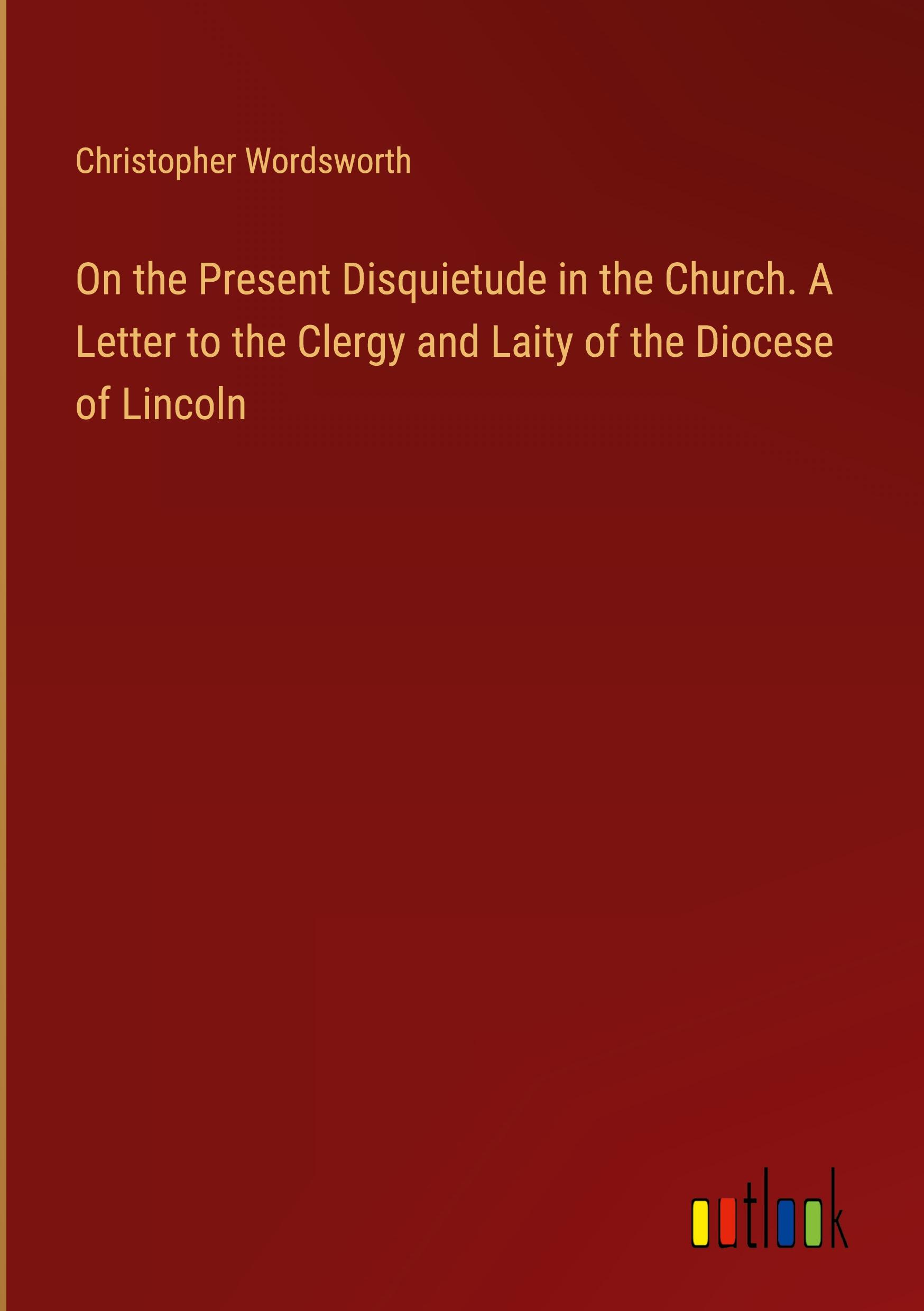 On the Present Disquietude in the Church. A Letter to the Clergy and Laity of the Diocese of Lincoln