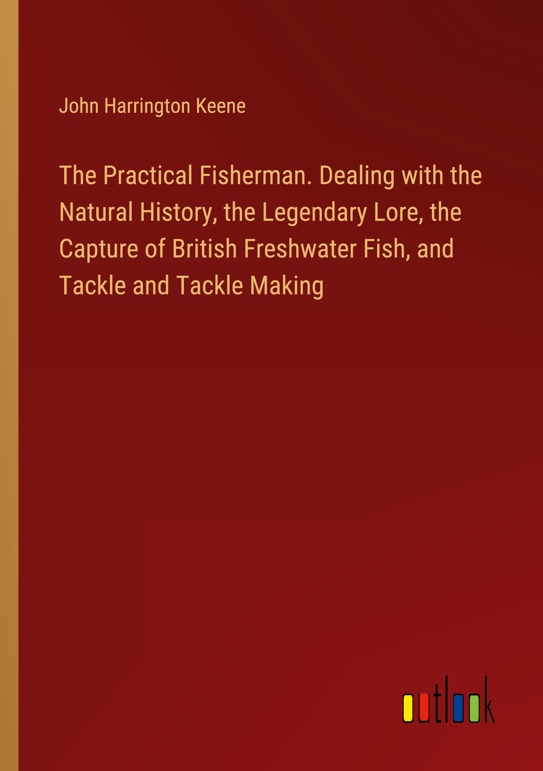 The Practical Fisherman. Dealing with the Natural History, the Legendary Lore, the Capture of British Freshwater Fish, and Tackle and Tackle Making