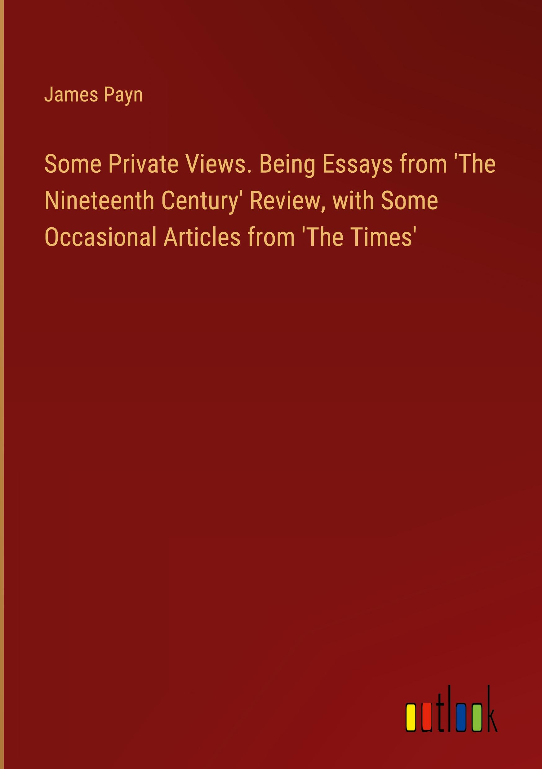 Some Private Views. Being Essays from 'The Nineteenth Century' Review, with Some Occasional Articles from 'The Times'