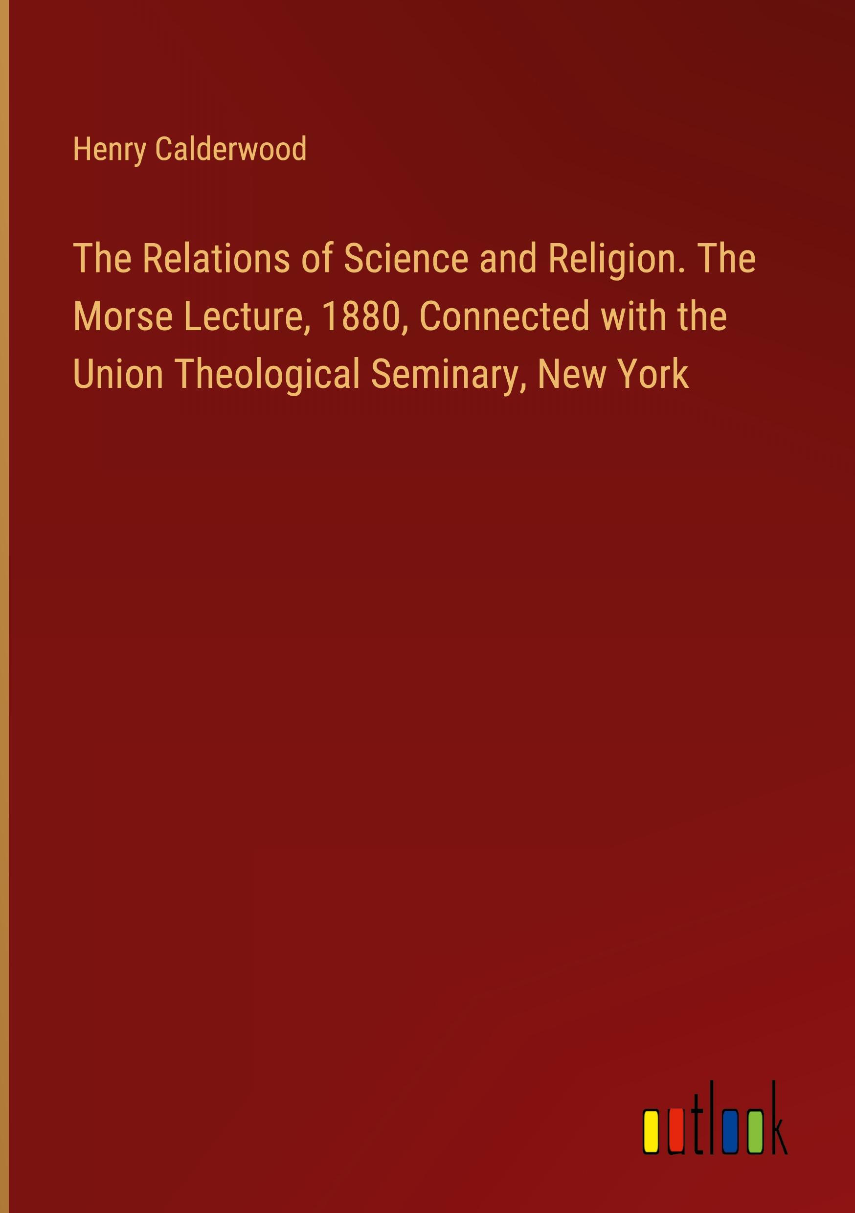 The Relations of Science and Religion. The Morse Lecture, 1880, Connected with the Union Theological Seminary, New York