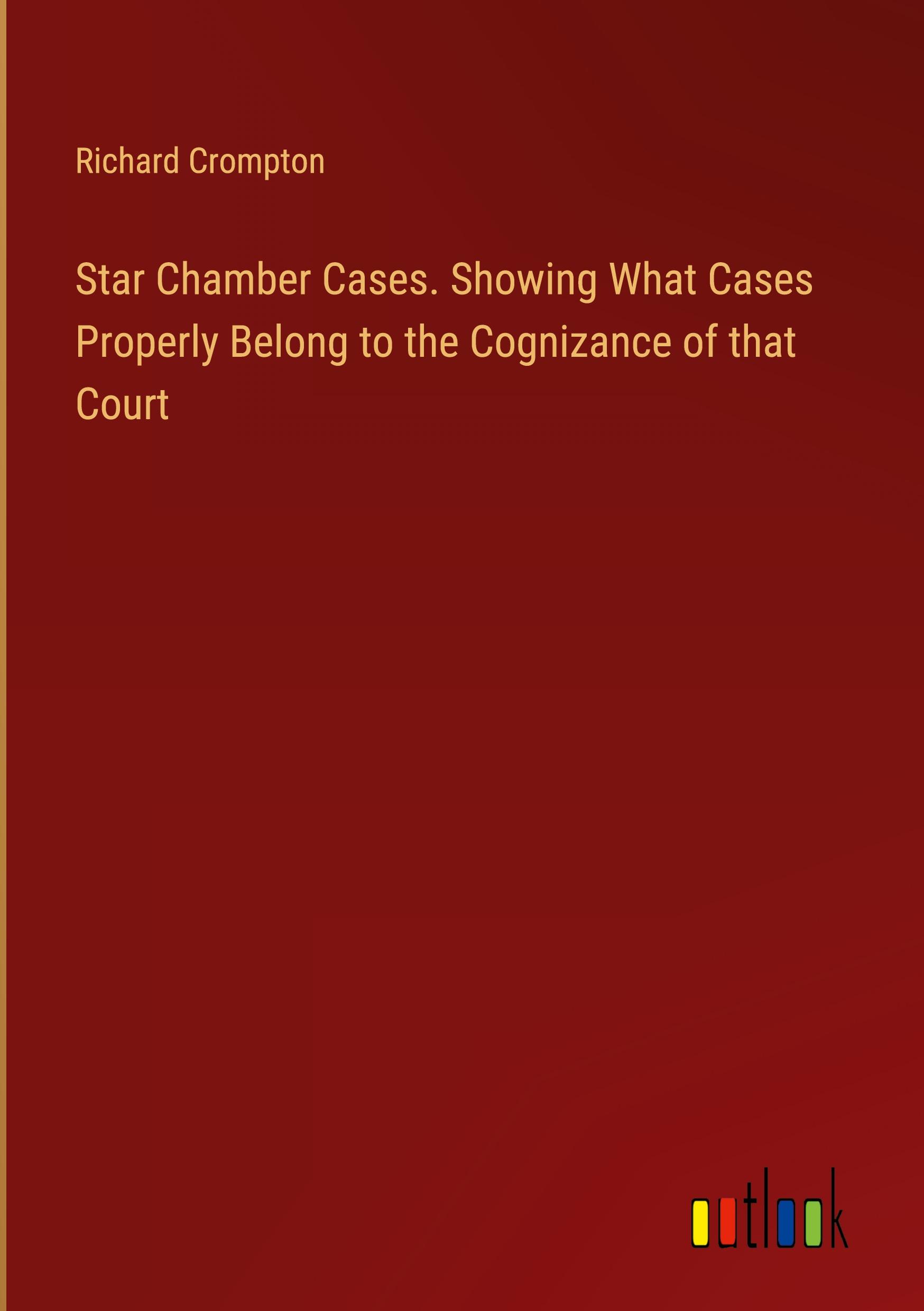 Star Chamber Cases. Showing What Cases Properly Belong to the Cognizance of that Court