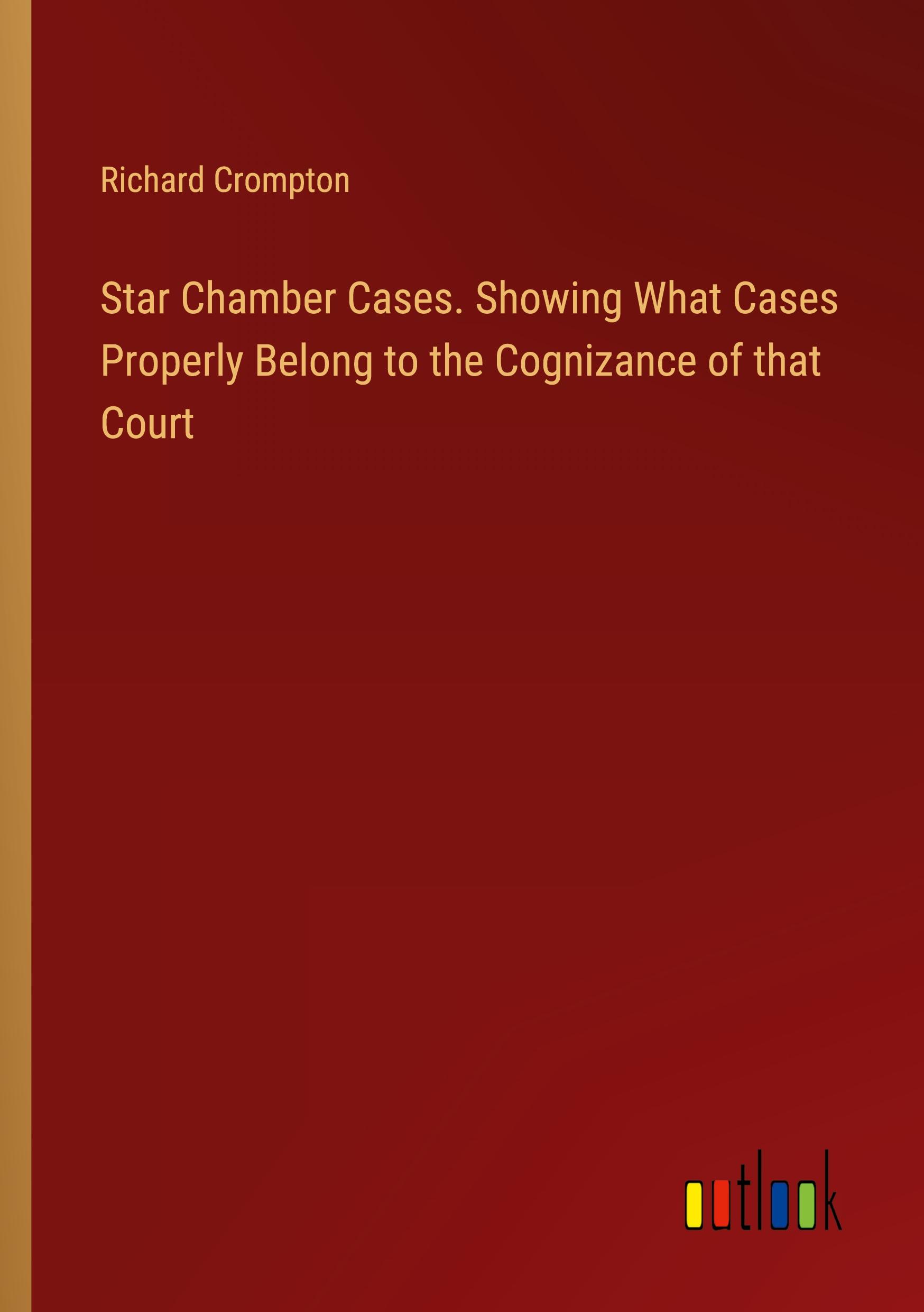 Star Chamber Cases. Showing What Cases Properly Belong to the Cognizance of that Court