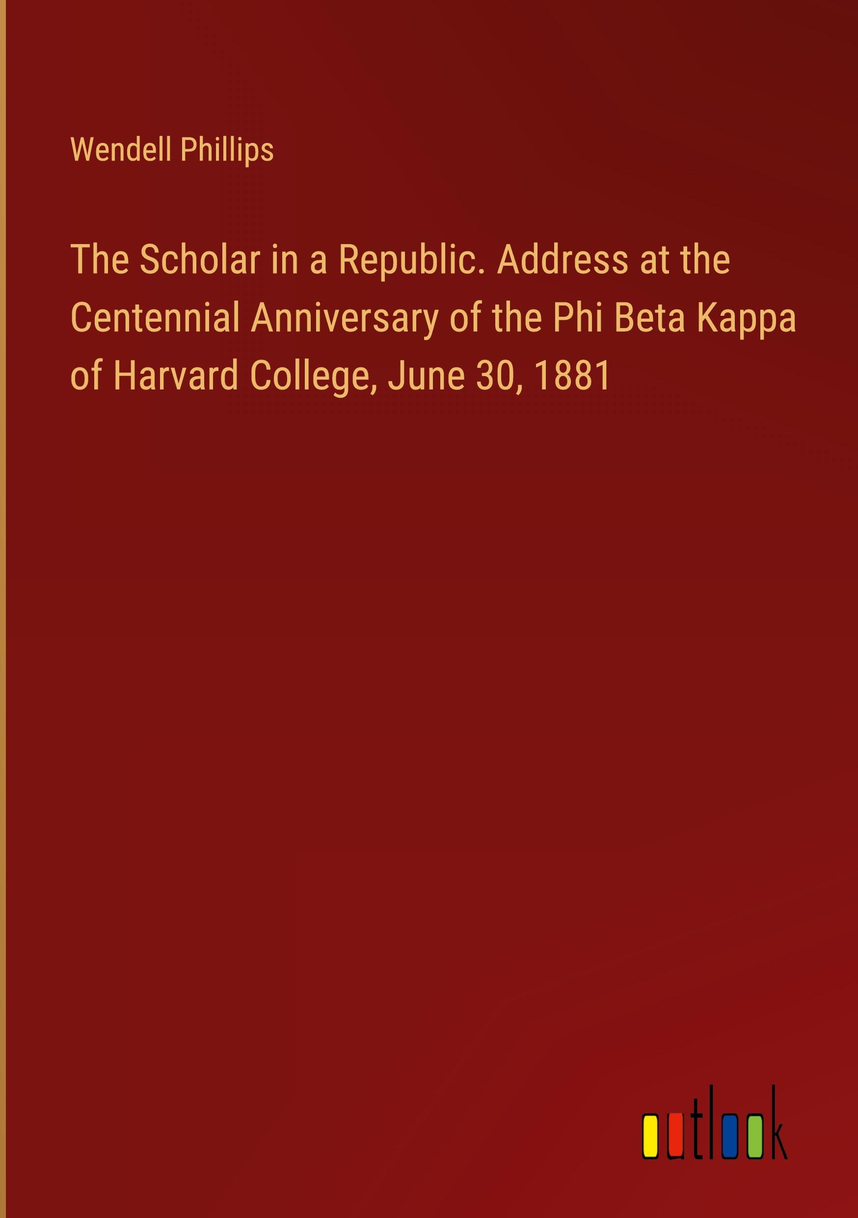 The Scholar in a Republic. Address at the Centennial Anniversary of the Phi Beta Kappa of Harvard College, June 30, 1881