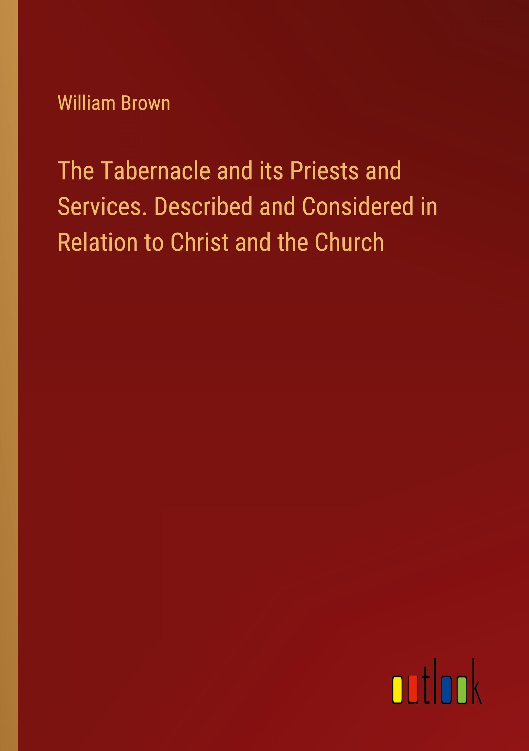 The Tabernacle and its Priests and Services. Described and Considered in Relation to Christ and the Church