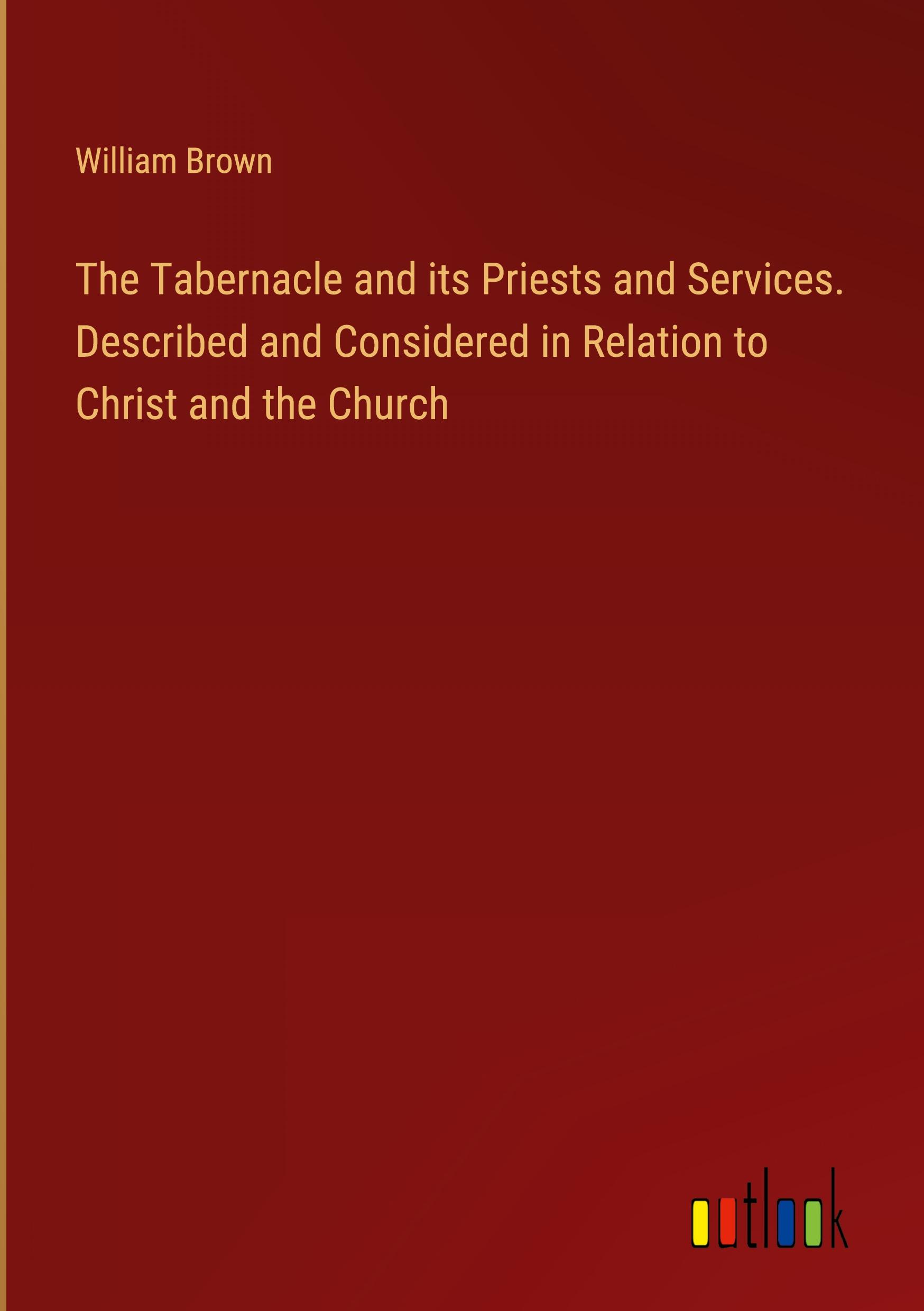 The Tabernacle and its Priests and Services. Described and Considered in Relation to Christ and the Church