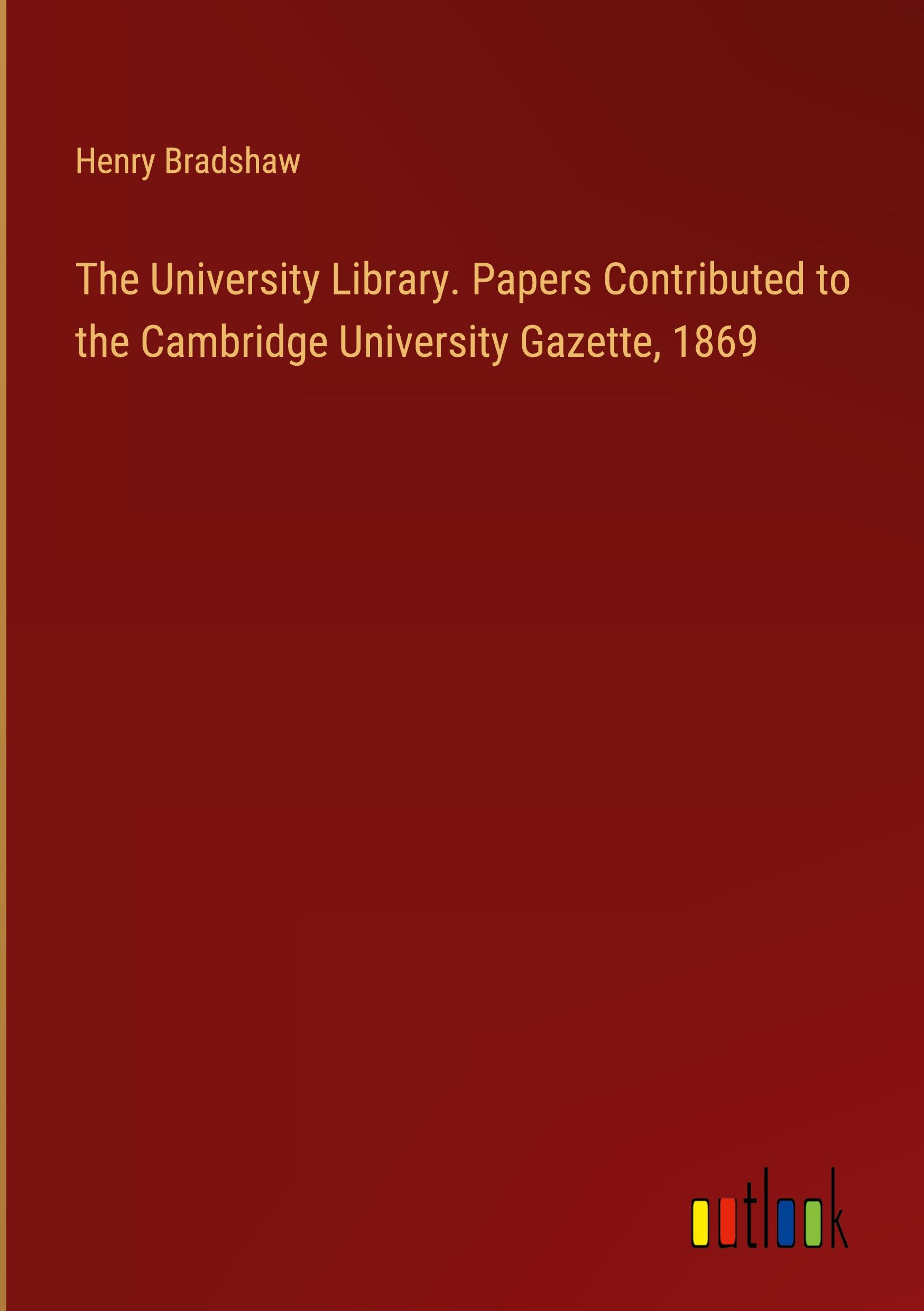 The University Library. Papers Contributed to the Cambridge University Gazette, 1869