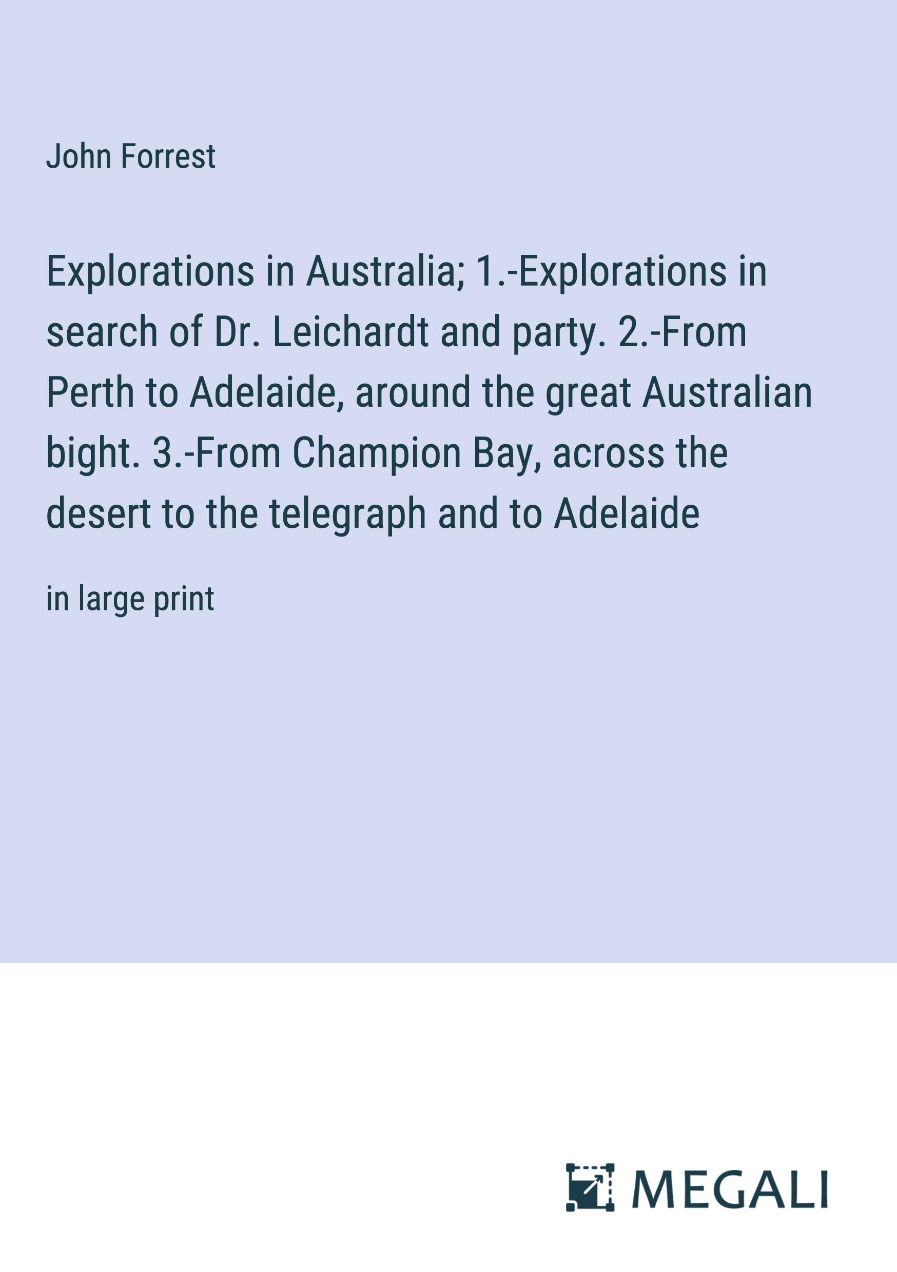 Explorations in Australia; 1.-Explorations in search of Dr. Leichardt and party. 2.-From Perth to Adelaide, around the great Australian bight. 3.-From Champion Bay, across the desert to the telegraph and to Adelaide