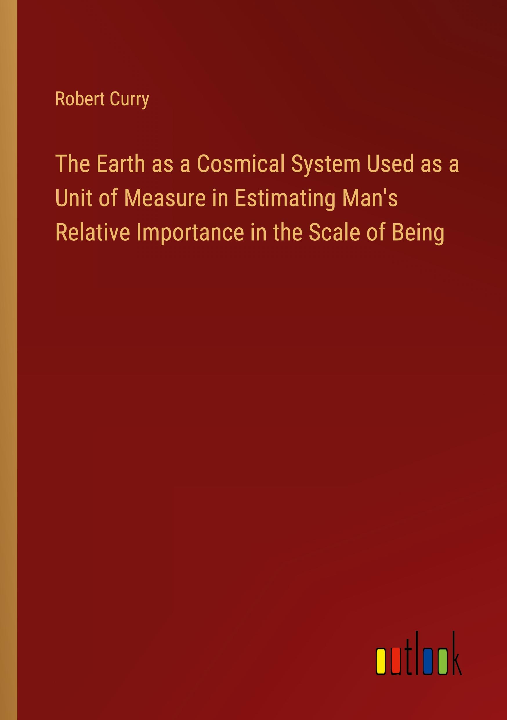 The Earth as a Cosmical System Used as a Unit of Measure in Estimating Man's Relative Importance in the Scale of Being