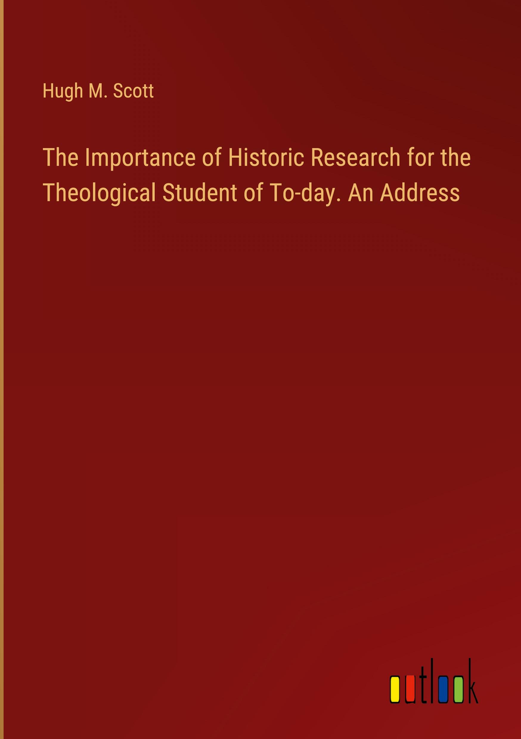 The Importance of Historic Research for the Theological Student of To-day. An Address