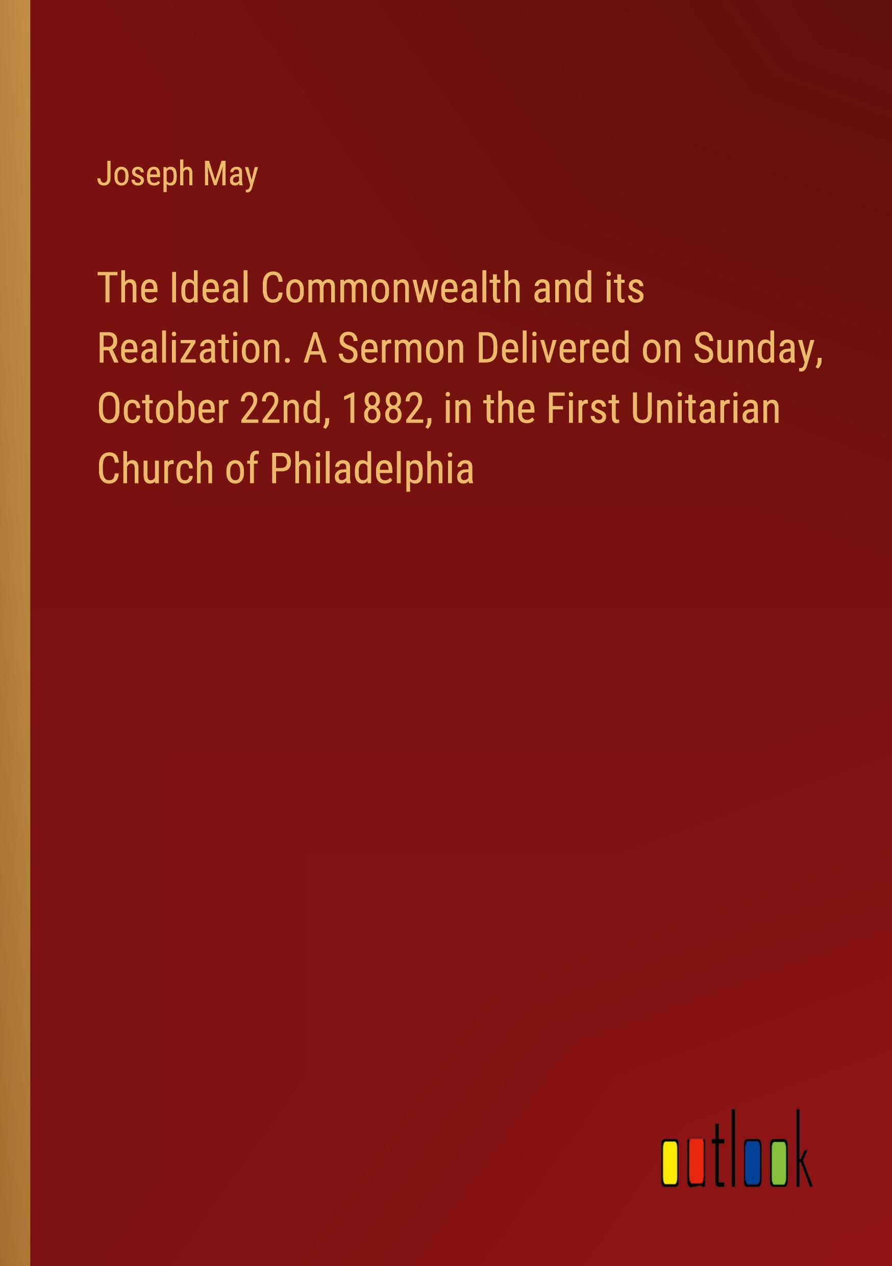 The Ideal Commonwealth and its Realization. A Sermon Delivered on Sunday, October 22nd, 1882, in the First Unitarian Church of Philadelphia