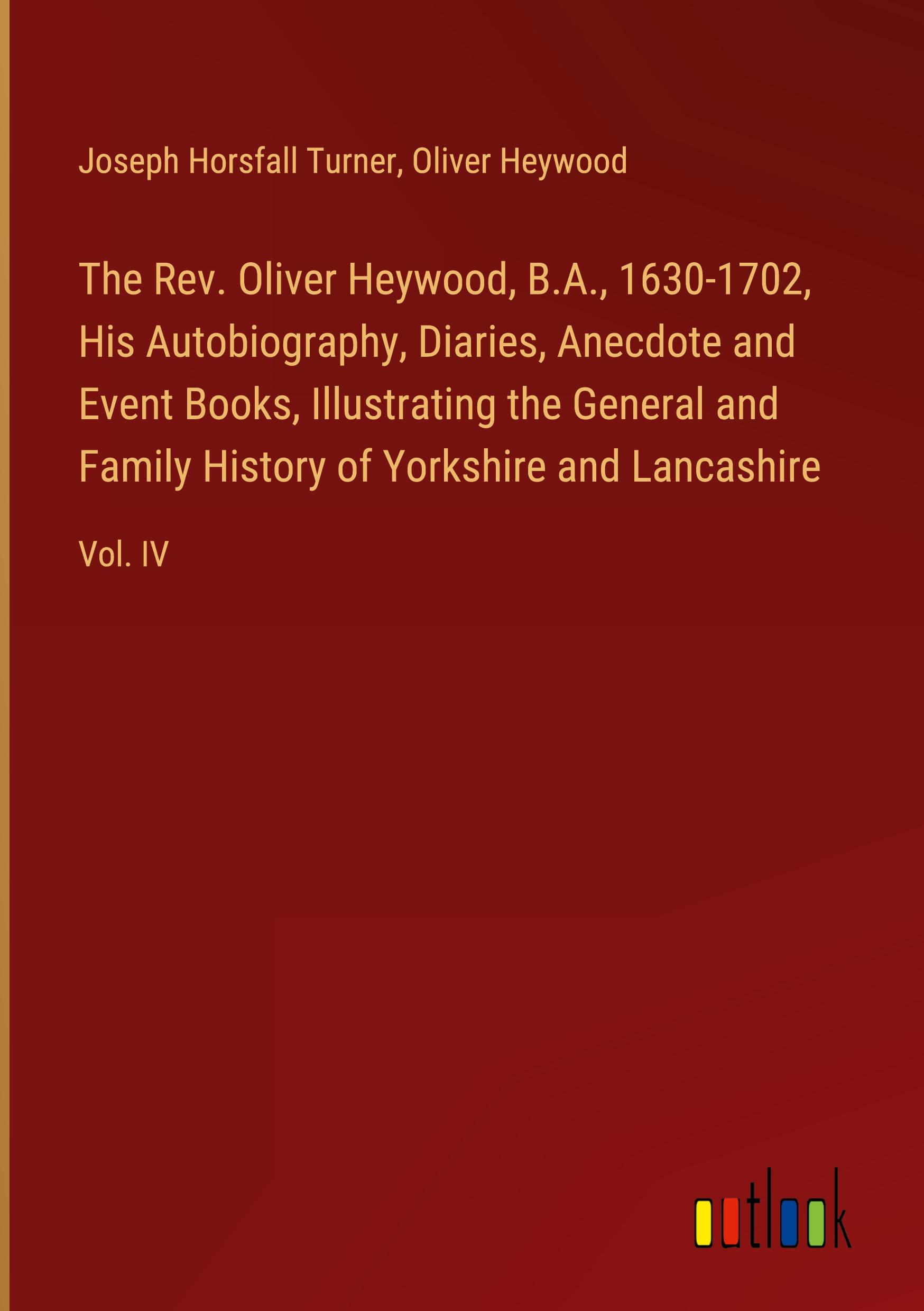 The Rev. Oliver Heywood, B.A., 1630-1702, His Autobiography, Diaries, Anecdote and Event Books, Illustrating the General and Family History of Yorkshire and Lancashire