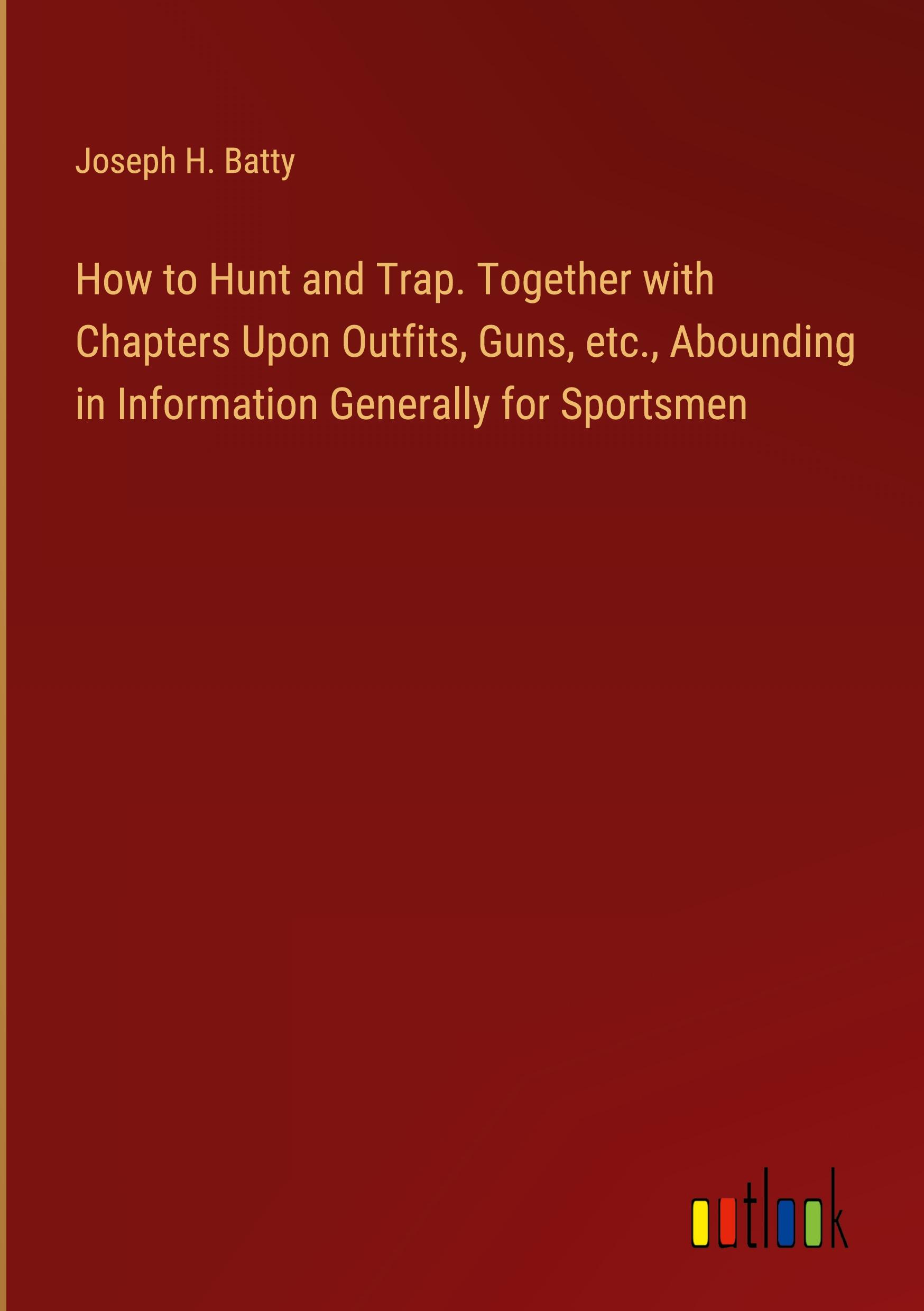 How to Hunt and Trap. Together with Chapters Upon Outfits, Guns, etc., Abounding in Information Generally for Sportsmen