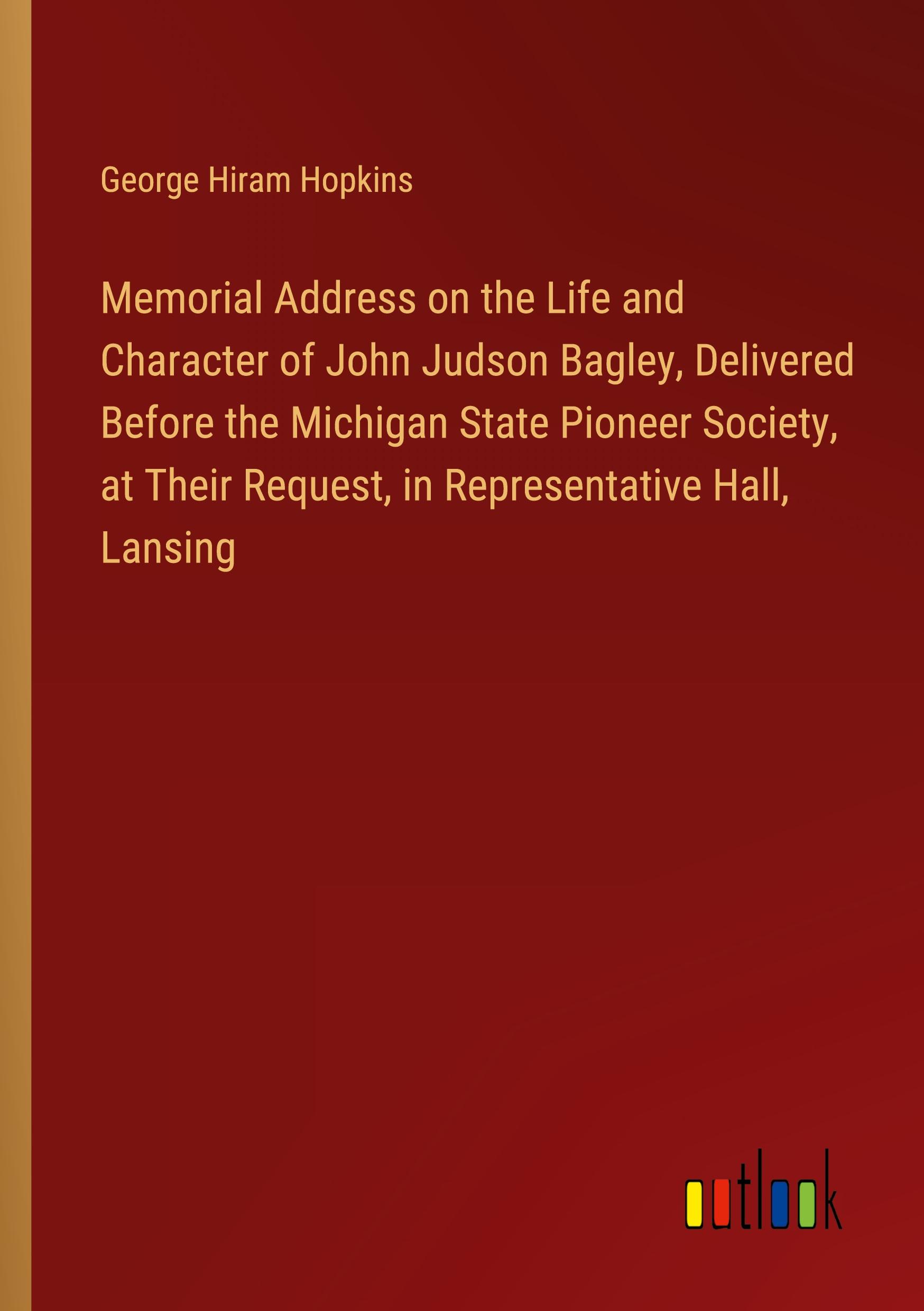 Memorial Address on the Life and Character of John Judson Bagley, Delivered Before the Michigan State Pioneer Society, at Their Request, in Representative Hall, Lansing