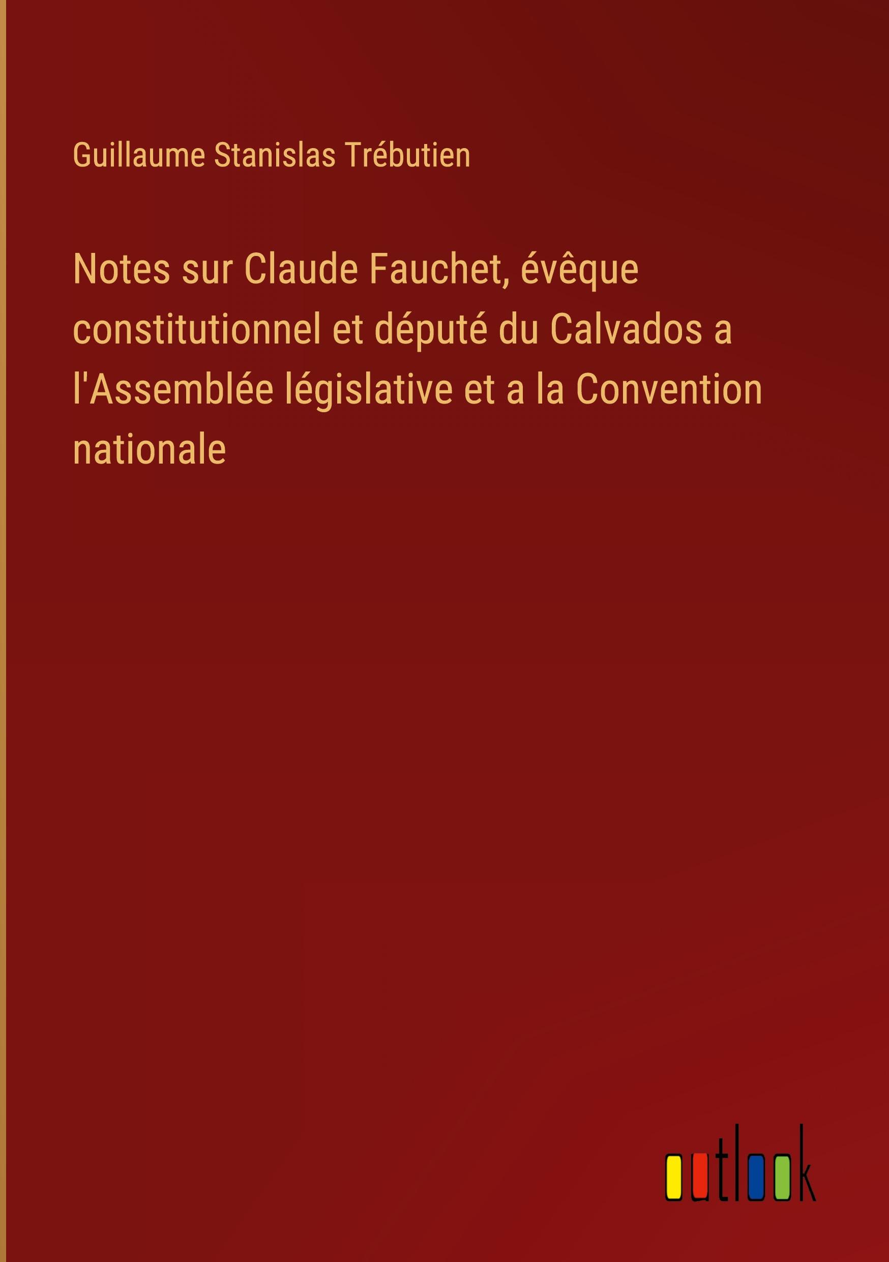 Notes sur Claude Fauchet, évêque constitutionnel et député du Calvados a l'Assemblée législative et a la Convention nationale