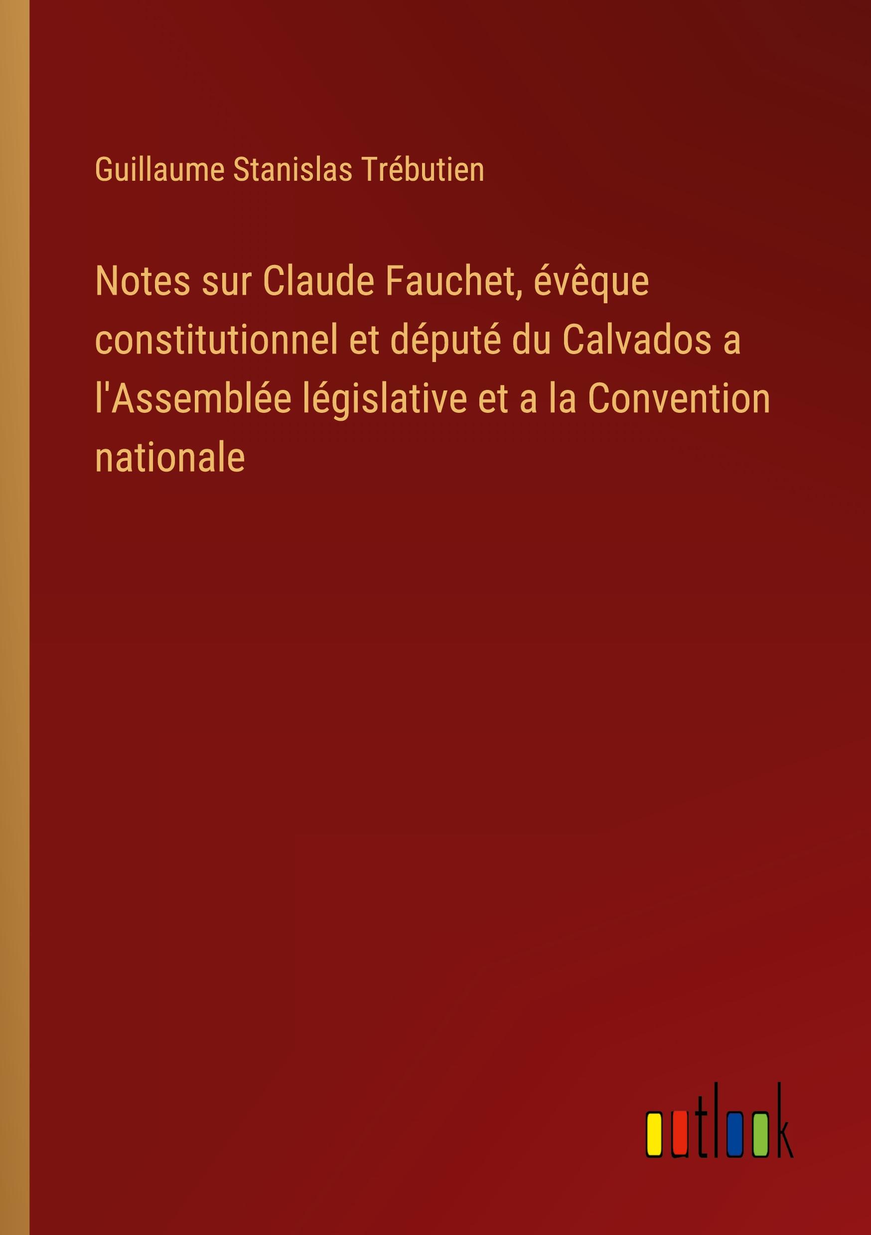 Notes sur Claude Fauchet, évêque constitutionnel et député du Calvados a l'Assemblée législative et a la Convention nationale