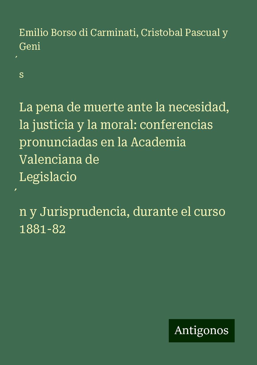 La pena de muerte ante la necesidad, la justicia y la moral: conferencias pronunciadas en la Academia Valenciana de Legislacio¿n y Jurisprudencia, durante el curso 1881-82