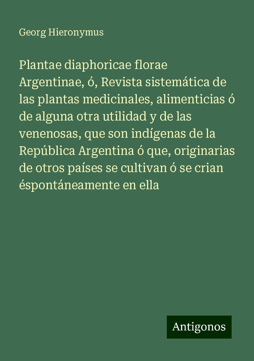 Plantae diaphoricae florae Argentinae, ó, Revista sistemática de las plantas medicinales, alimenticias ó de alguna otra utilidad y de las venenosas, que son indígenas de la República Argentina ó que, originarias de otros países se cultivan ó se crian éspontáneamente en ella