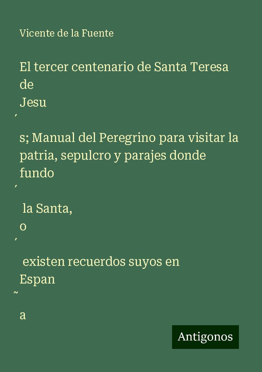 El tercer centenario de Santa Teresa de Jesu¿s; Manual del Peregrino para visitar la patria, sepulcro y parajes donde fundo¿ la Santa, o¿ existen recuerdos suyos en Espan¿a