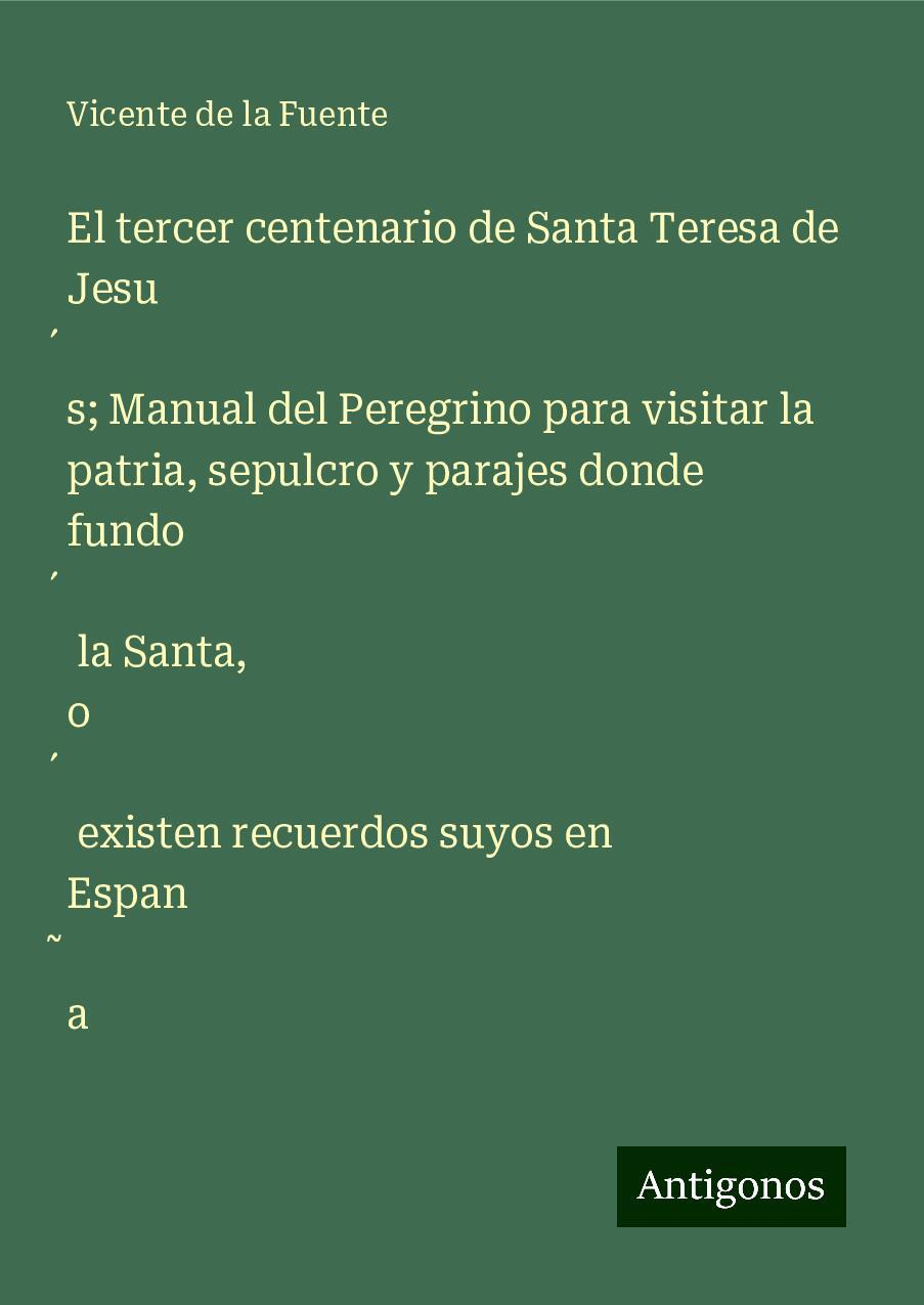 El tercer centenario de Santa Teresa de Jesu¿s; Manual del Peregrino para visitar la patria, sepulcro y parajes donde fundo¿ la Santa, o¿ existen recuerdos suyos en Espan¿a