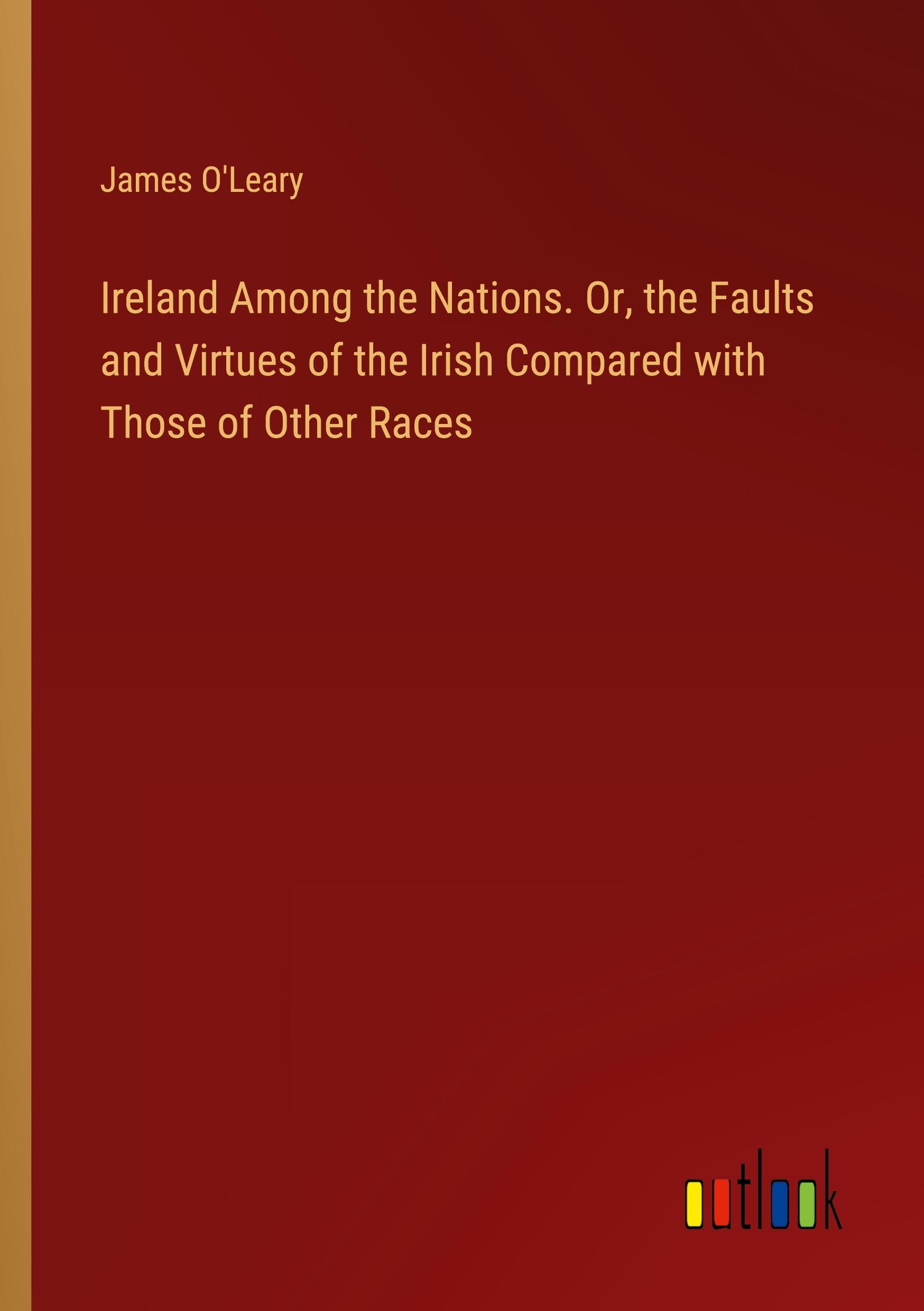 Ireland Among the Nations. Or, the Faults and Virtues of the Irish Compared with Those of Other Races